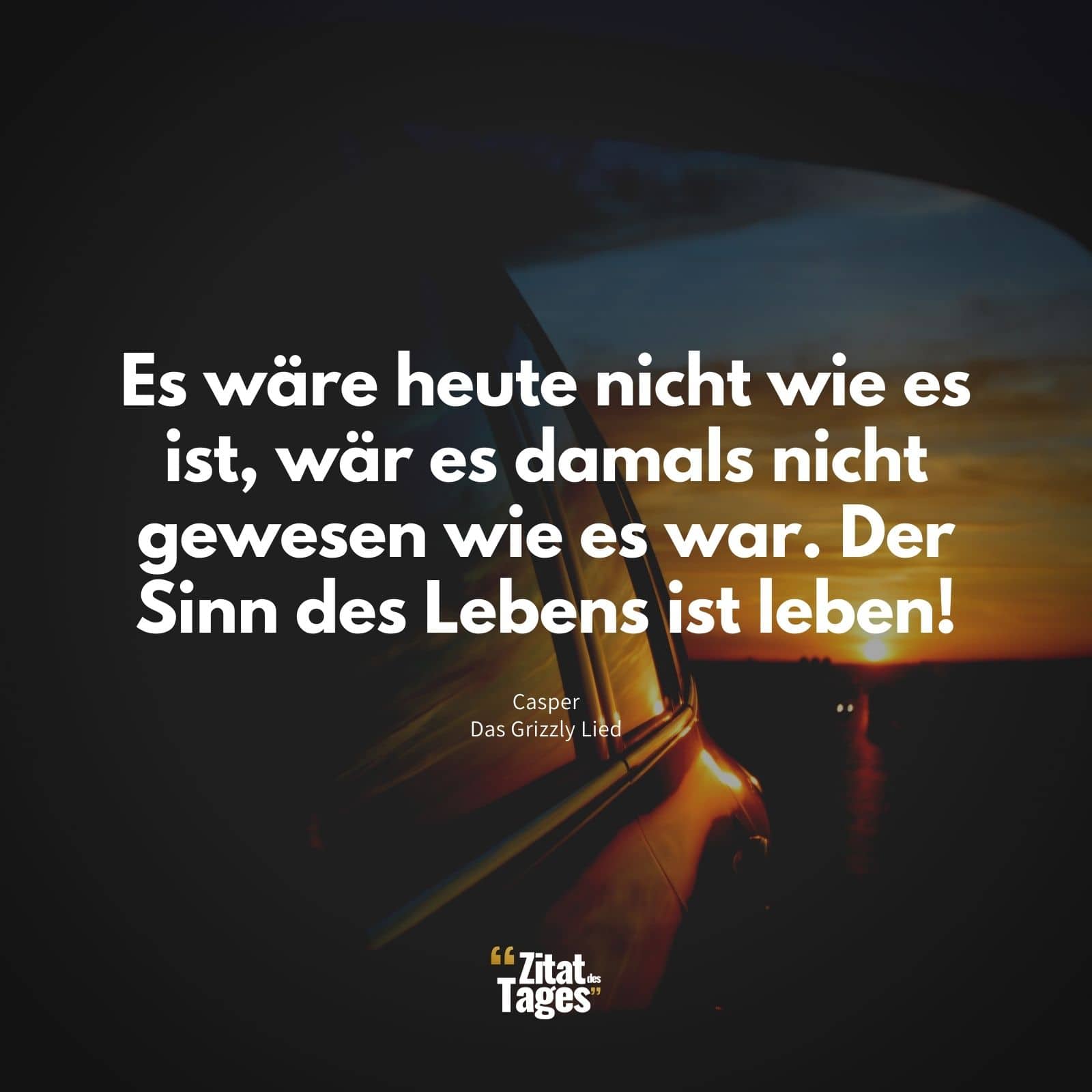 Es wäre heute nicht wie es ist, wär es damals nicht gewesen wie es war. Der Sinn des Lebens ist leben! - Casper