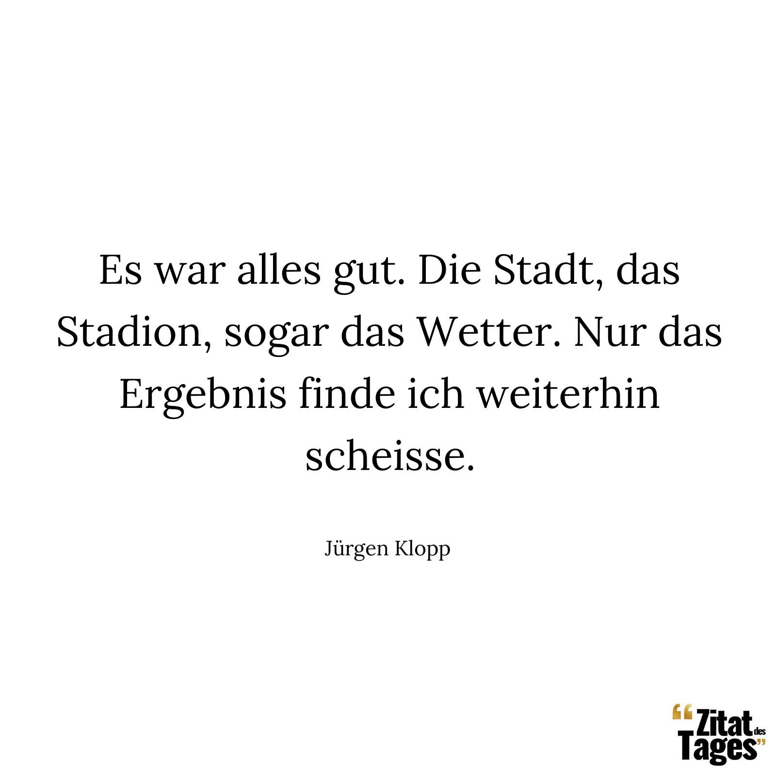 Es war alles gut. Die Stadt, das Stadion, sogar das Wetter. Nur das Ergebnis finde ich weiterhin scheisse. - Jürgen Klopp