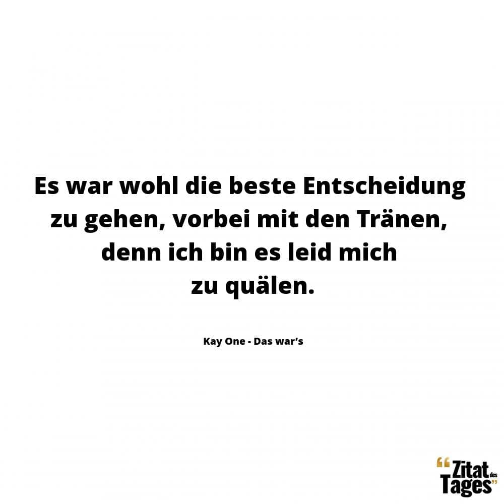 Es war wohl die beste Entscheidung zu gehen, vorbei mit den Tränen, denn ich bin es leid mich zu quälen. - Kay One