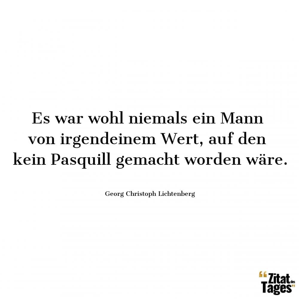 Es war wohl niemals ein Mann von irgendeinem Wert, auf den kein Pasquill gemacht worden wäre. - Georg Christoph Lichtenberg