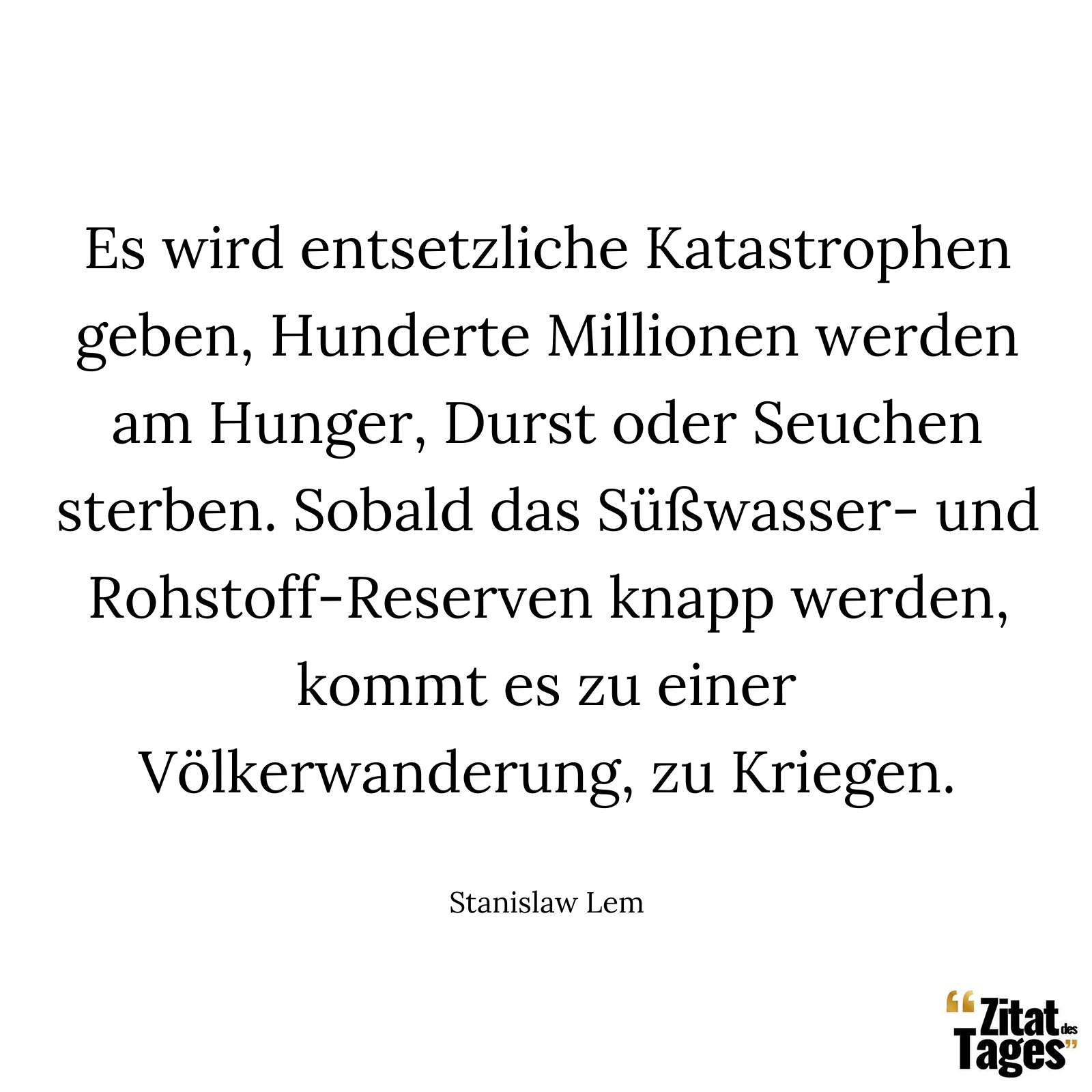 Es wird entsetzliche Katastrophen geben, Hunderte Millionen werden am Hunger, Durst oder Seuchen sterben. Sobald das Süßwasser- und Rohstoff-Reserven knapp werden, kommt es zu einer Völkerwanderung, zu Kriegen. - Stanislaw Lem