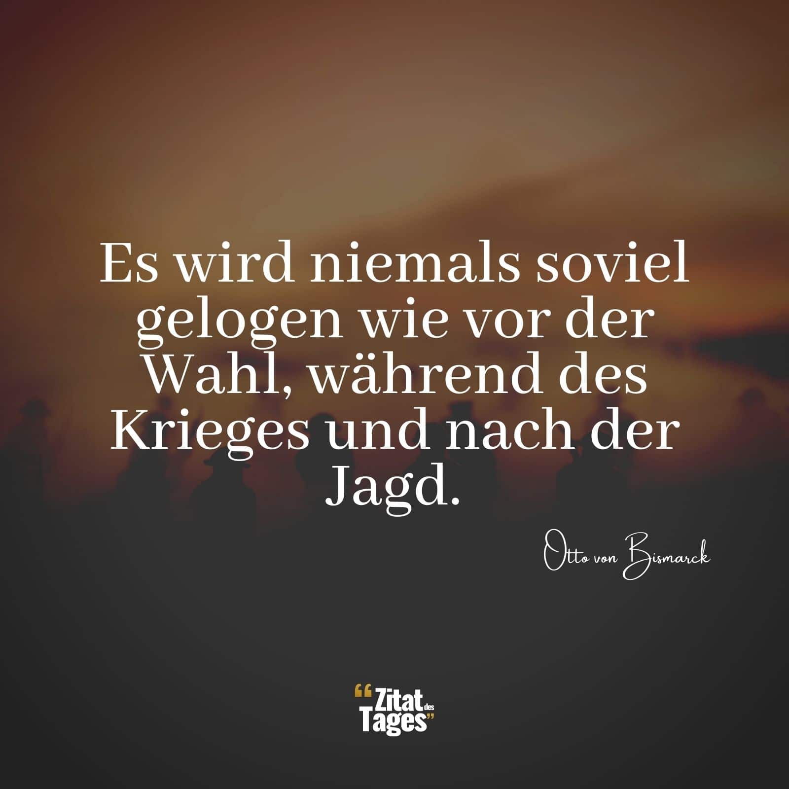 Es wird niemals soviel gelogen wie vor der Wahl, während des Krieges und nach der Jagd. - Otto von Bismarck