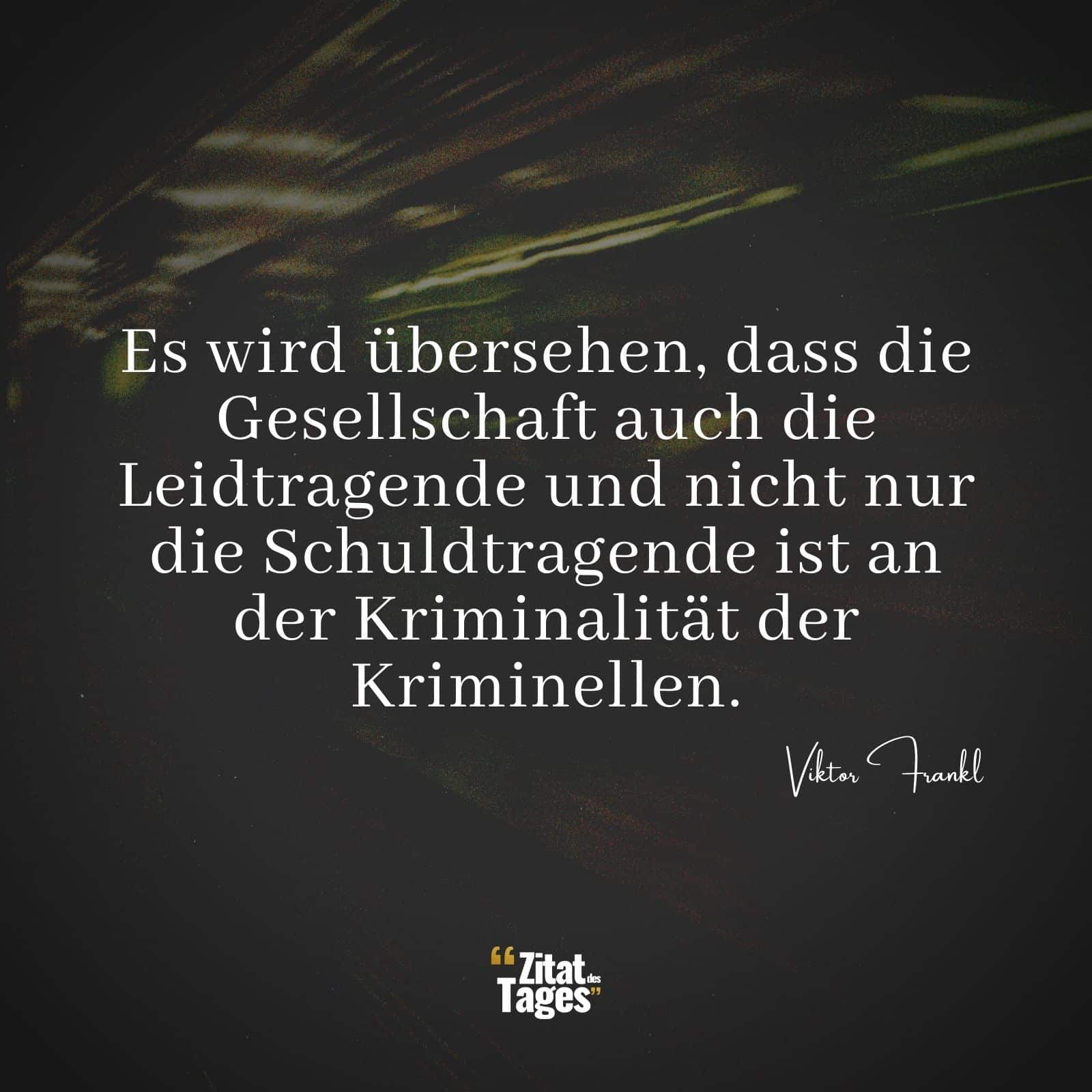 Es wird übersehen, dass die Gesellschaft auch die Leidtragende und nicht nur die Schuldtragende ist an der Kriminalität der Kriminellen. - Viktor Frankl