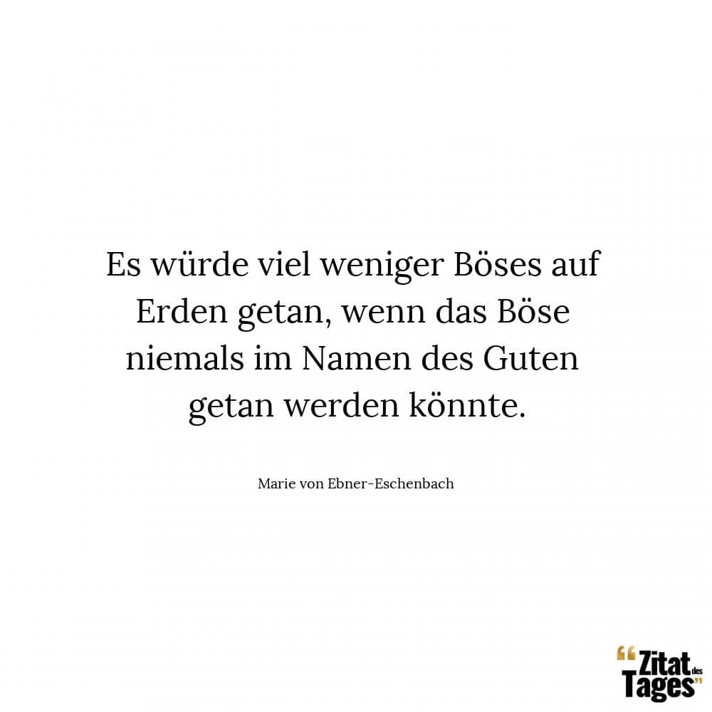 Es würde viel weniger Böses auf Erden getan, wenn das Böse niemals im Namen des Guten getan werden könnte. - Marie von Ebner-Eschenbach