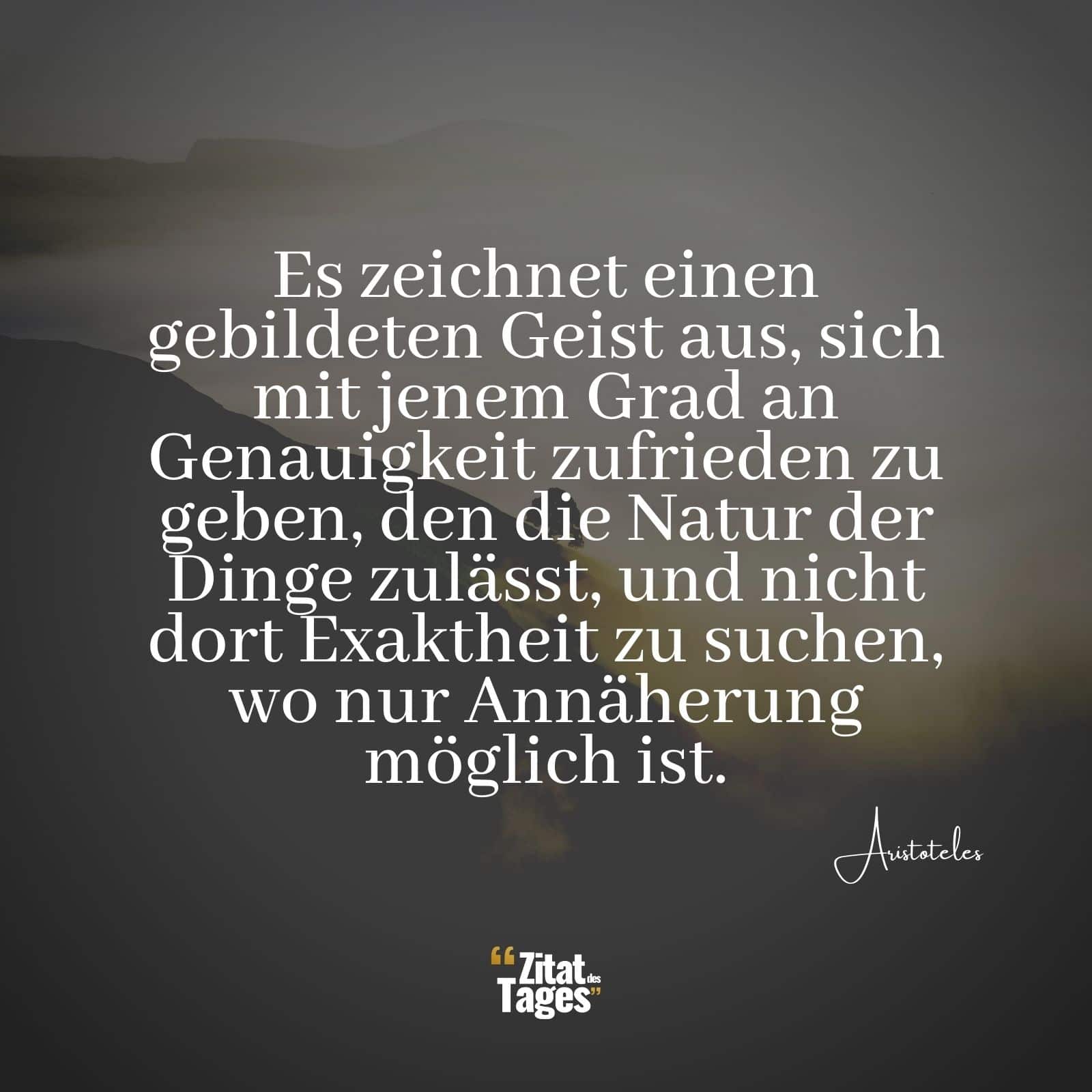 Es zeichnet einen gebildeten Geist aus, sich mit jenem Grad an Genauigkeit zufrieden zu geben, den die Natur der Dinge zulässt, und nicht dort Exaktheit zu suchen, wo nur Annäherung möglich ist. - Aristoteles