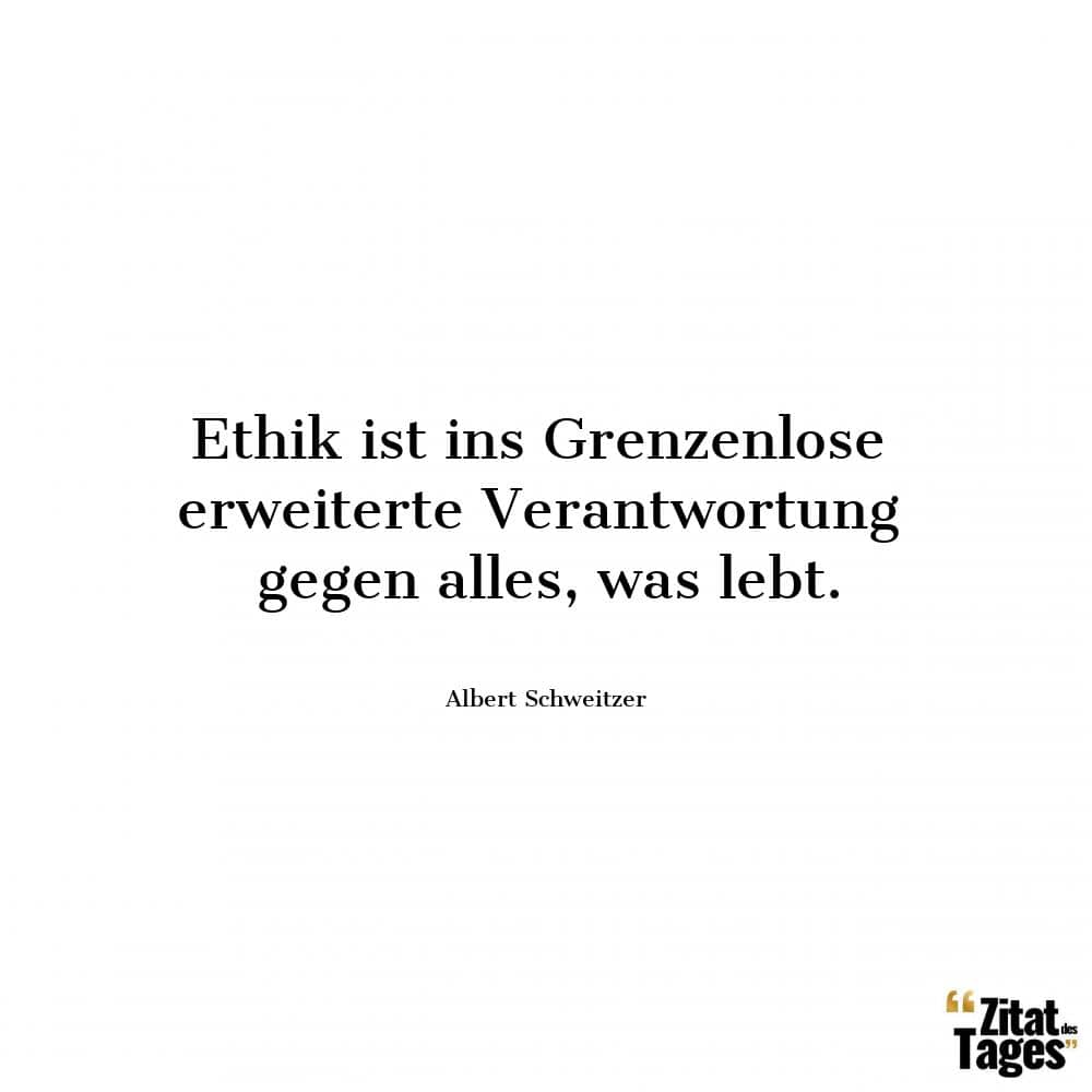 Ethik ist ins Grenzenlose erweiterte Verantwortung gegen alles, was lebt. - Albert Schweitzer