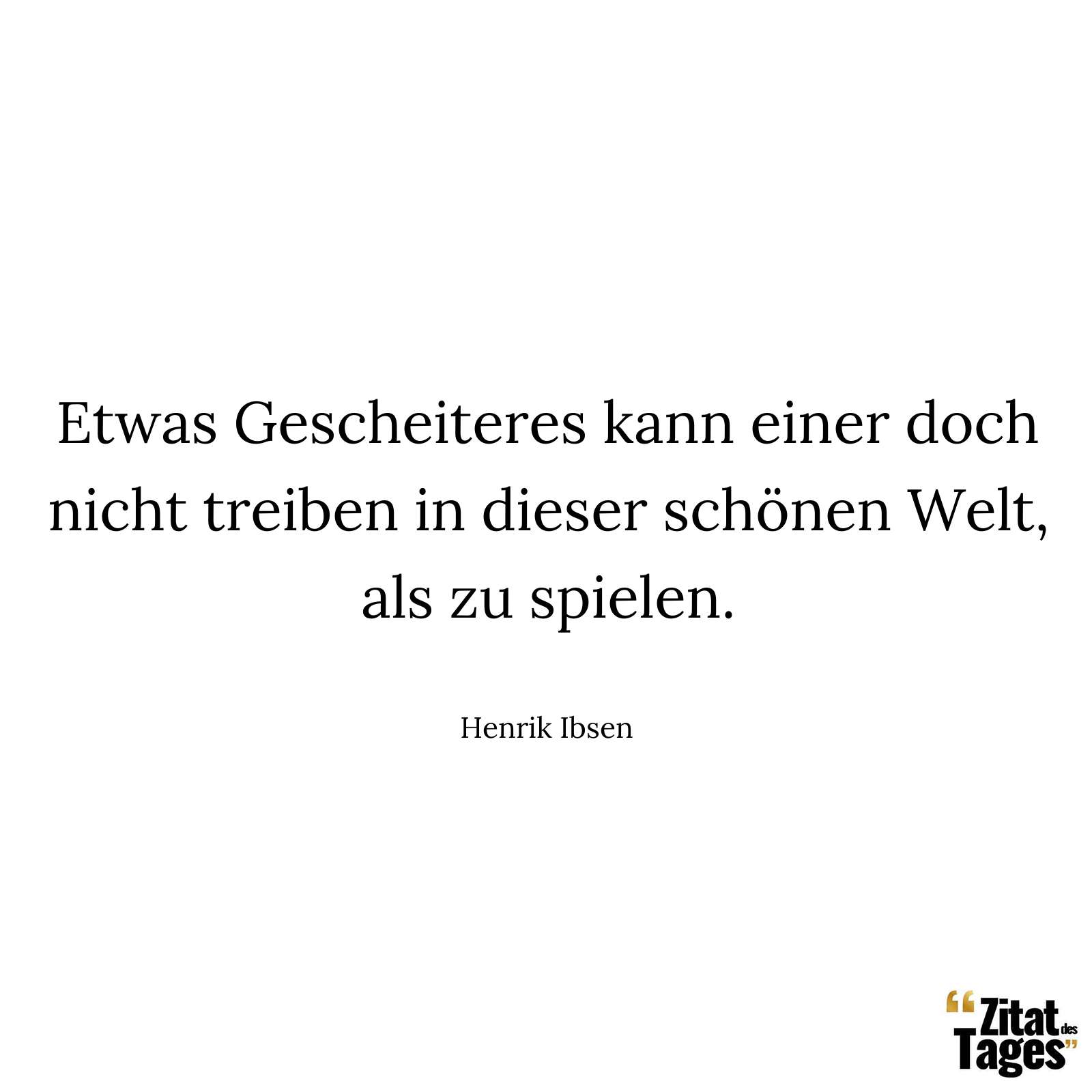 Etwas Gescheiteres kann einer doch nicht treiben in dieser schönen Welt, als zu spielen. - Henrik Ibsen