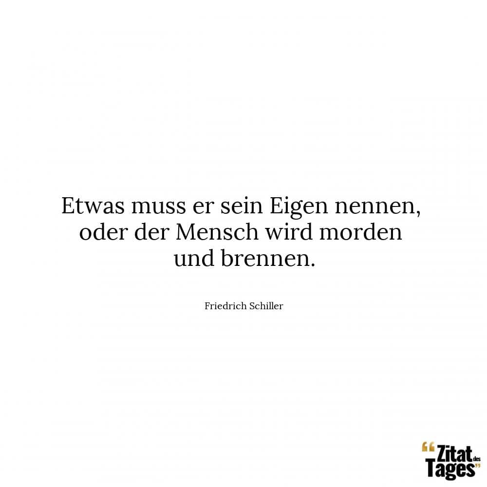 Etwas muss er sein Eigen nennen, oder der Mensch wird morden und brennen. - Friedrich Schiller