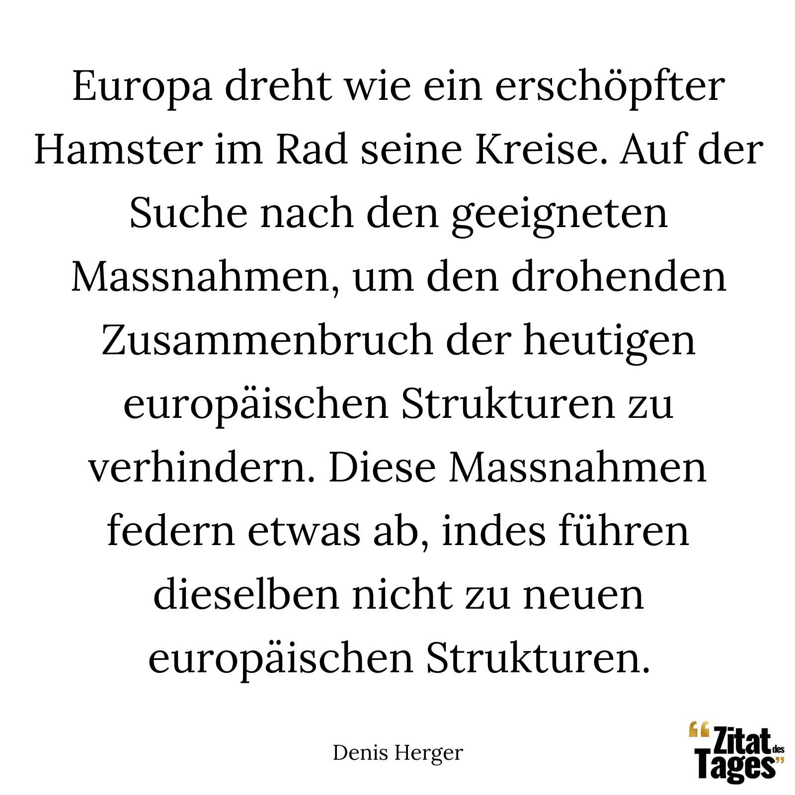 Europa dreht wie ein erschöpfter Hamster im Rad seine Kreise. Auf der Suche nach den geeigneten Massnahmen, um den drohenden Zusammenbruch der heutigen europäischen Strukturen zu verhindern. Diese Massnahmen federn etwas ab, indes führen dieselben nicht zu neuen europäischen Strukturen. - Denis Herger