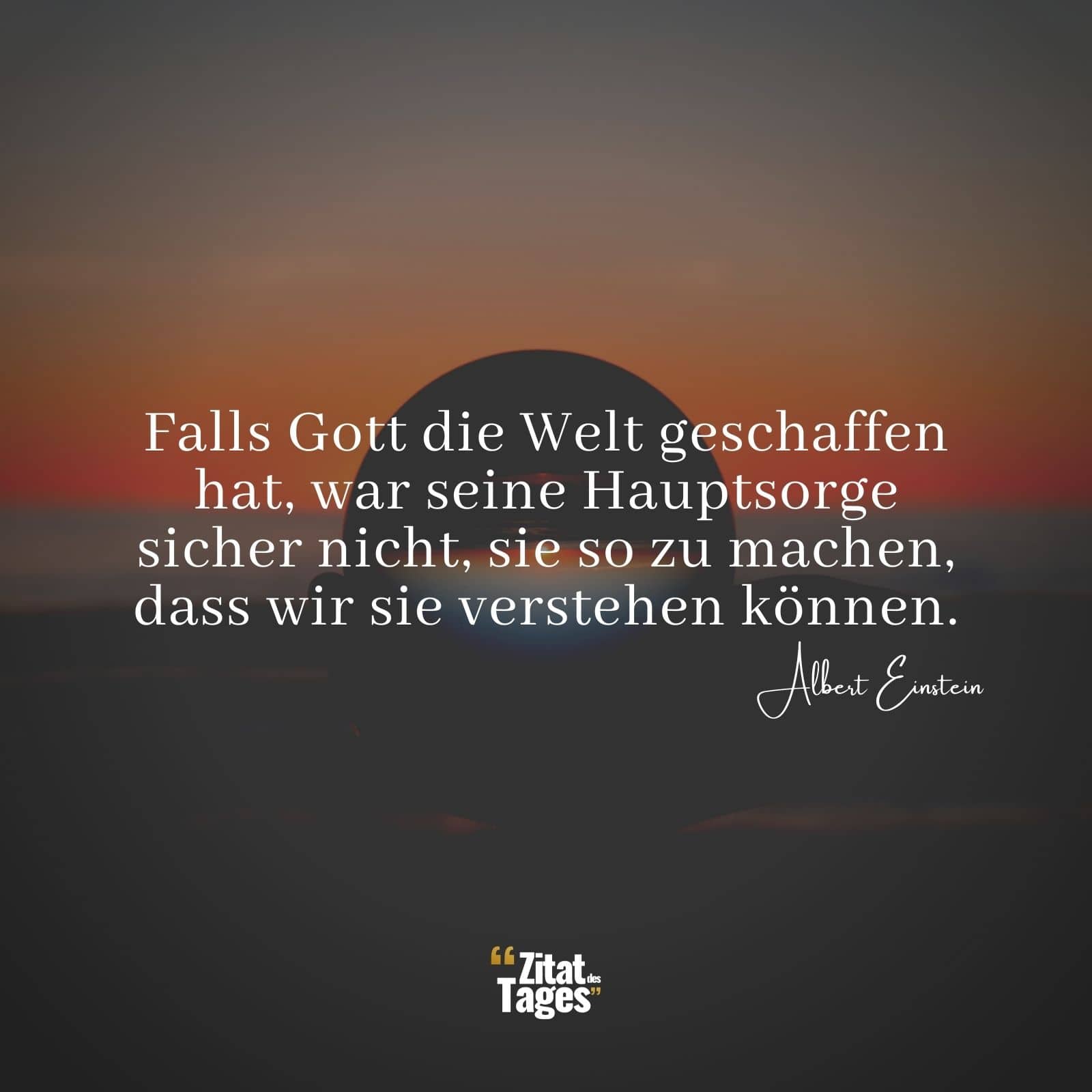 Falls Gott die Welt geschaffen hat, war seine Hauptsorge sicher nicht, sie so zu machen, dass wir sie verstehen können. - Albert Einstein