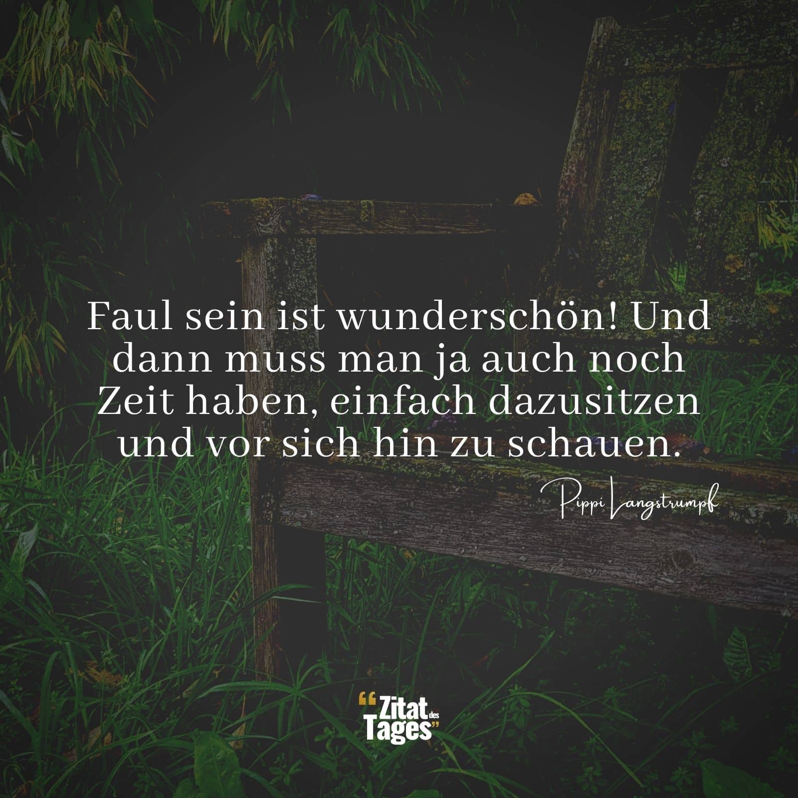 Faul sein ist wunderschön! Und dann muss man ja auch noch Zeit haben, einfach dazusitzen und vor sich hin zu schauen. - Pippi Langstrumpf