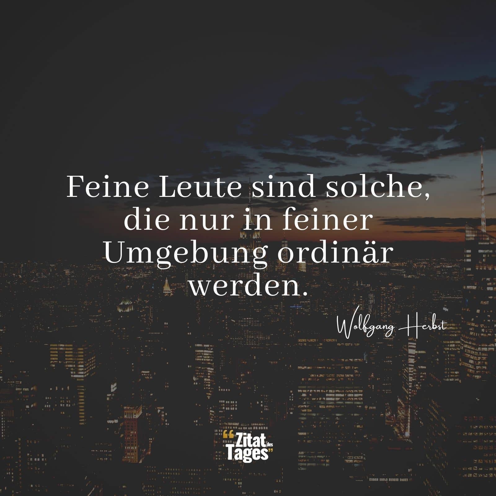 Feine Leute sind solche, die nur in feiner Umgebung ordinär werden. - Wolfgang Herbst