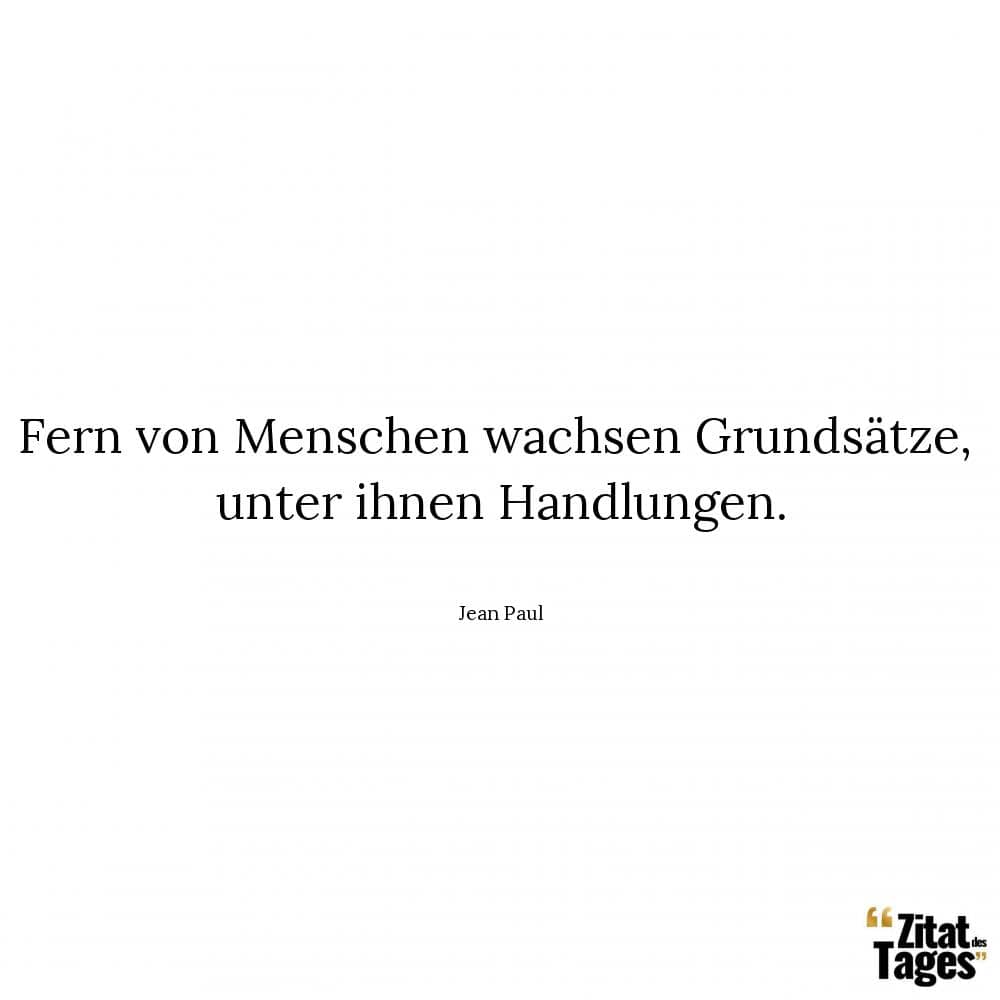 Fern von Menschen wachsen Grundsätze, unter ihnen Handlungen. - Jean Paul