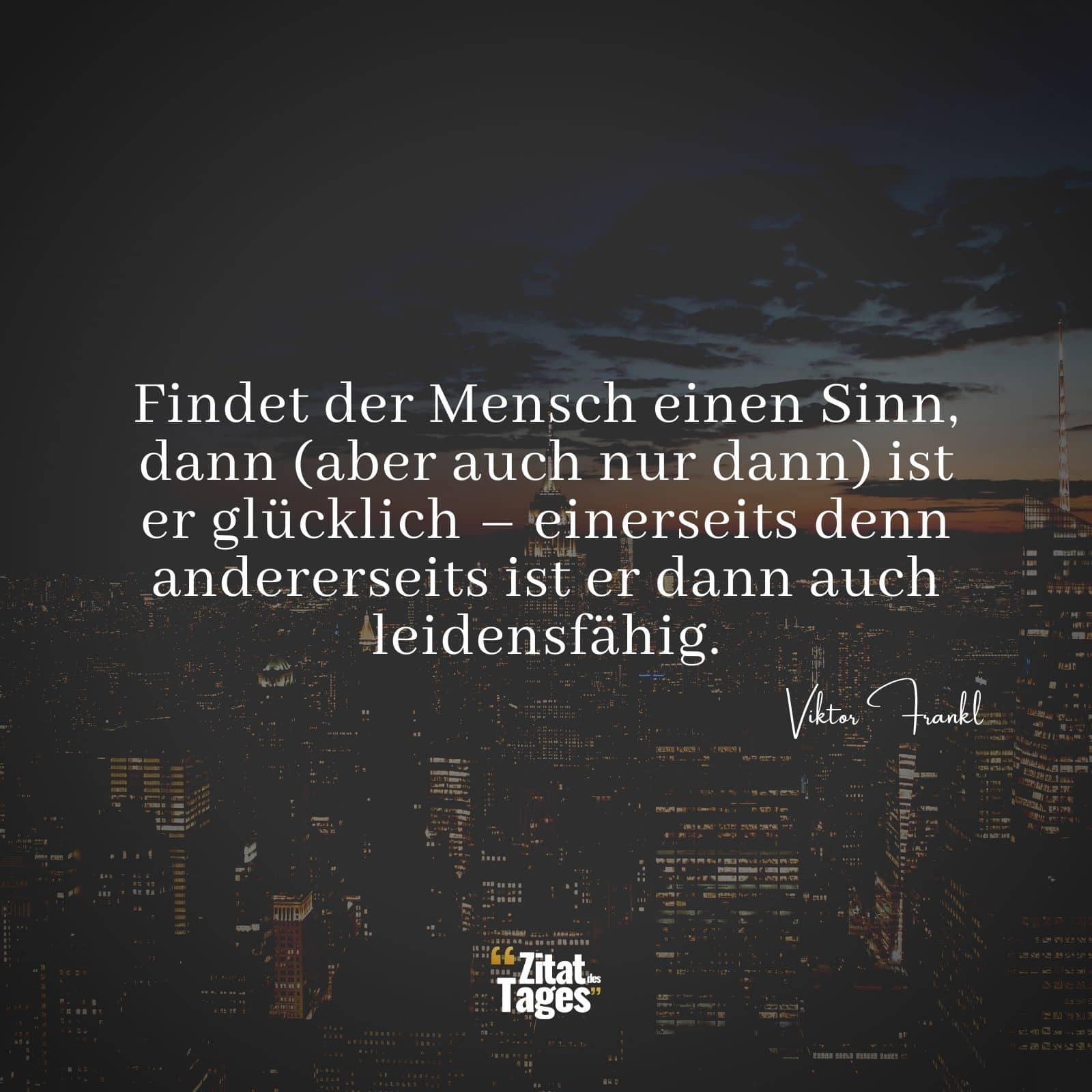 Findet der Mensch einen Sinn, dann (aber auch nur dann) ist er glücklich – einerseits denn andererseits ist er dann auch leidensfähig. - Viktor Frankl