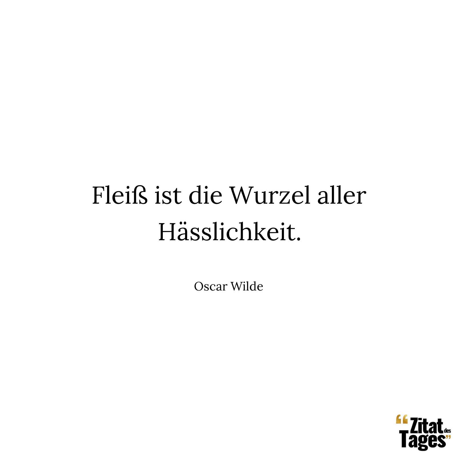 Fleiß ist die Wurzel aller Hässlichkeit. - Oscar Wilde