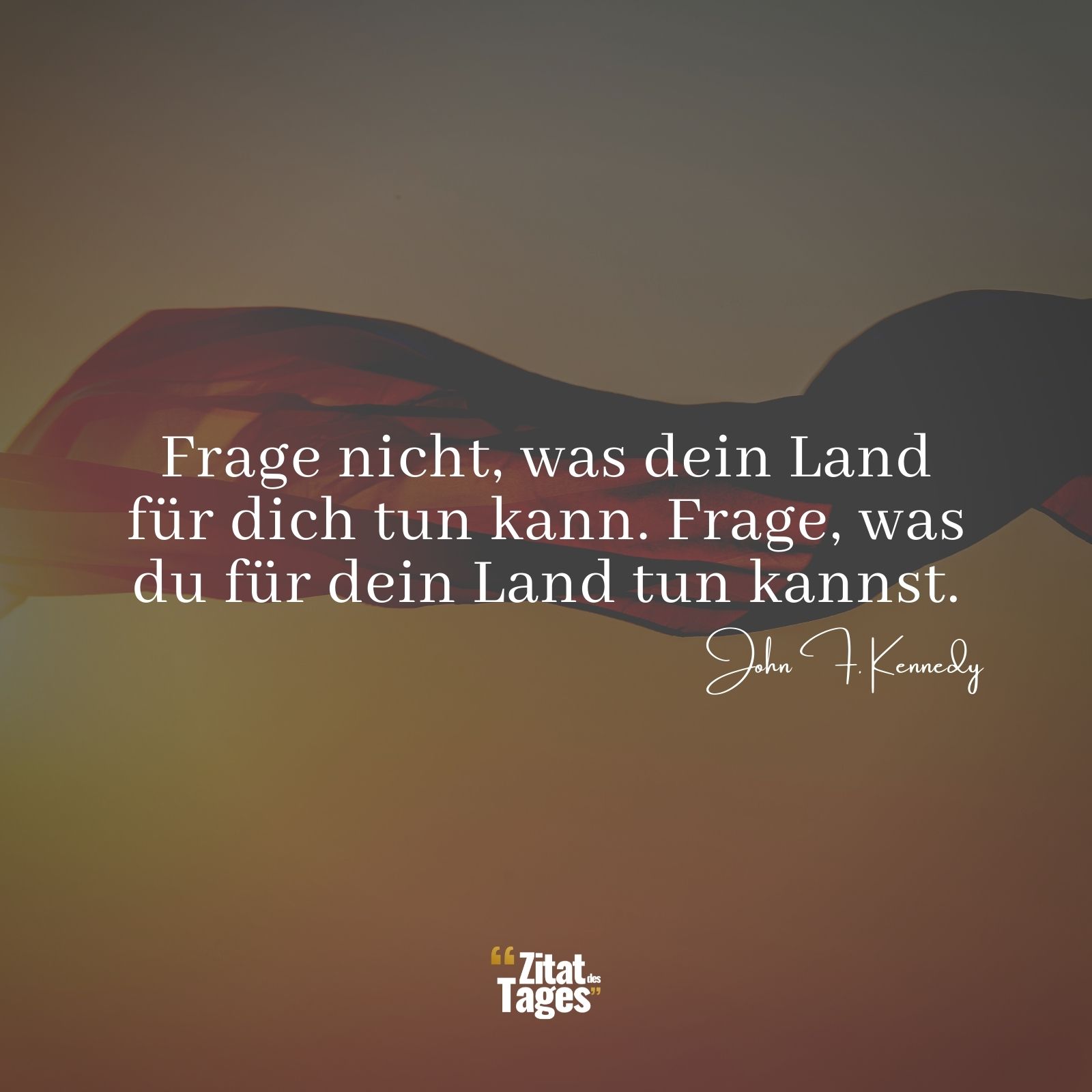 Frage nicht, was dein Land für dich tun kann. Frage, was du für dein Land tun kannst. - John F. Kennedy