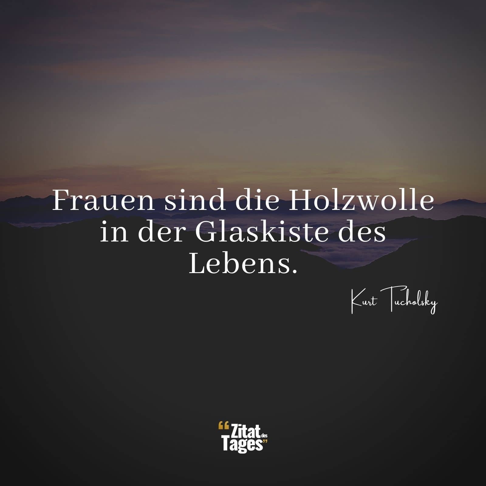 Frauen sind die Holzwolle in der Glaskiste des Lebens. - Kurt Tucholsky