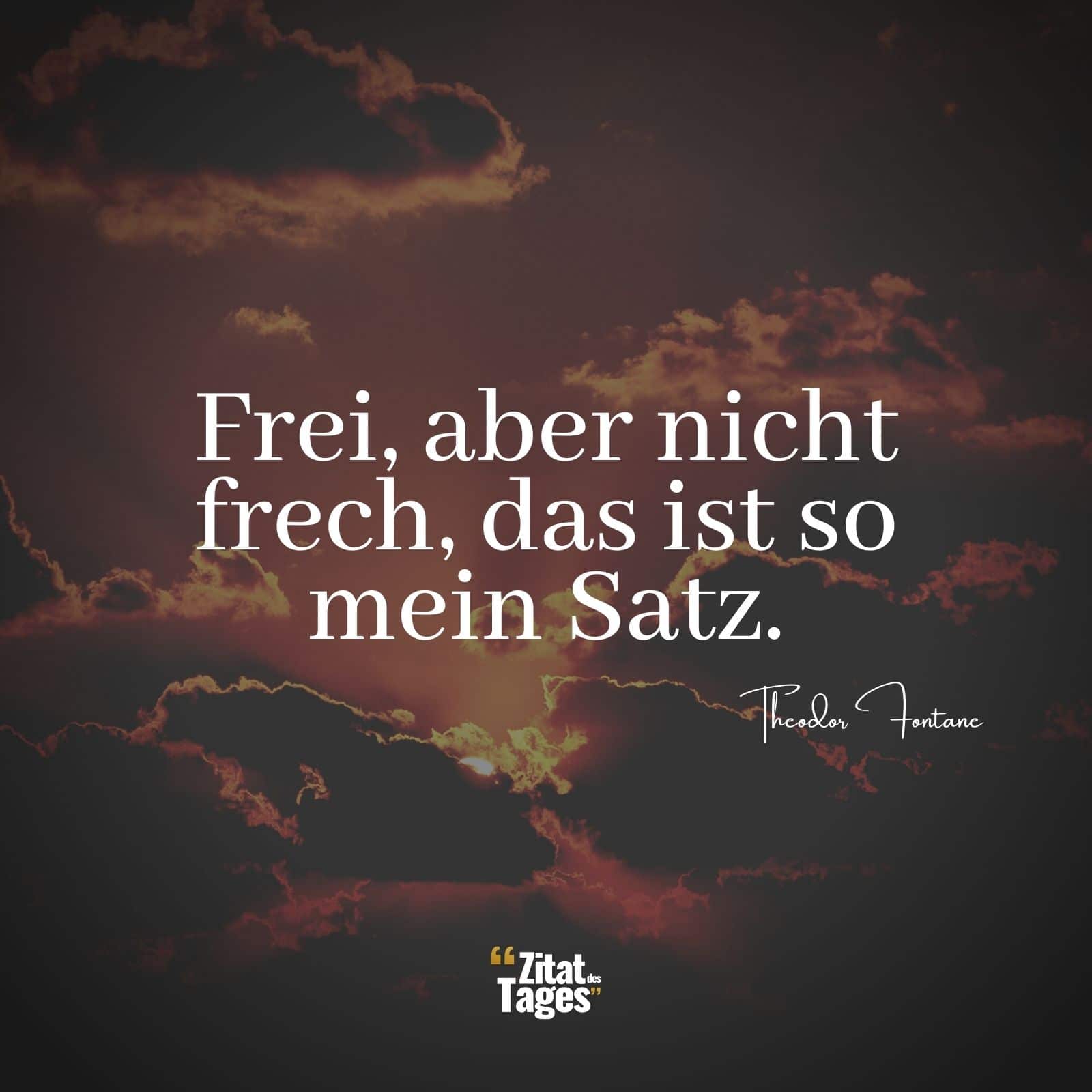 Frei, aber nicht frech, das ist so mein Satz. - Theodor Fontane