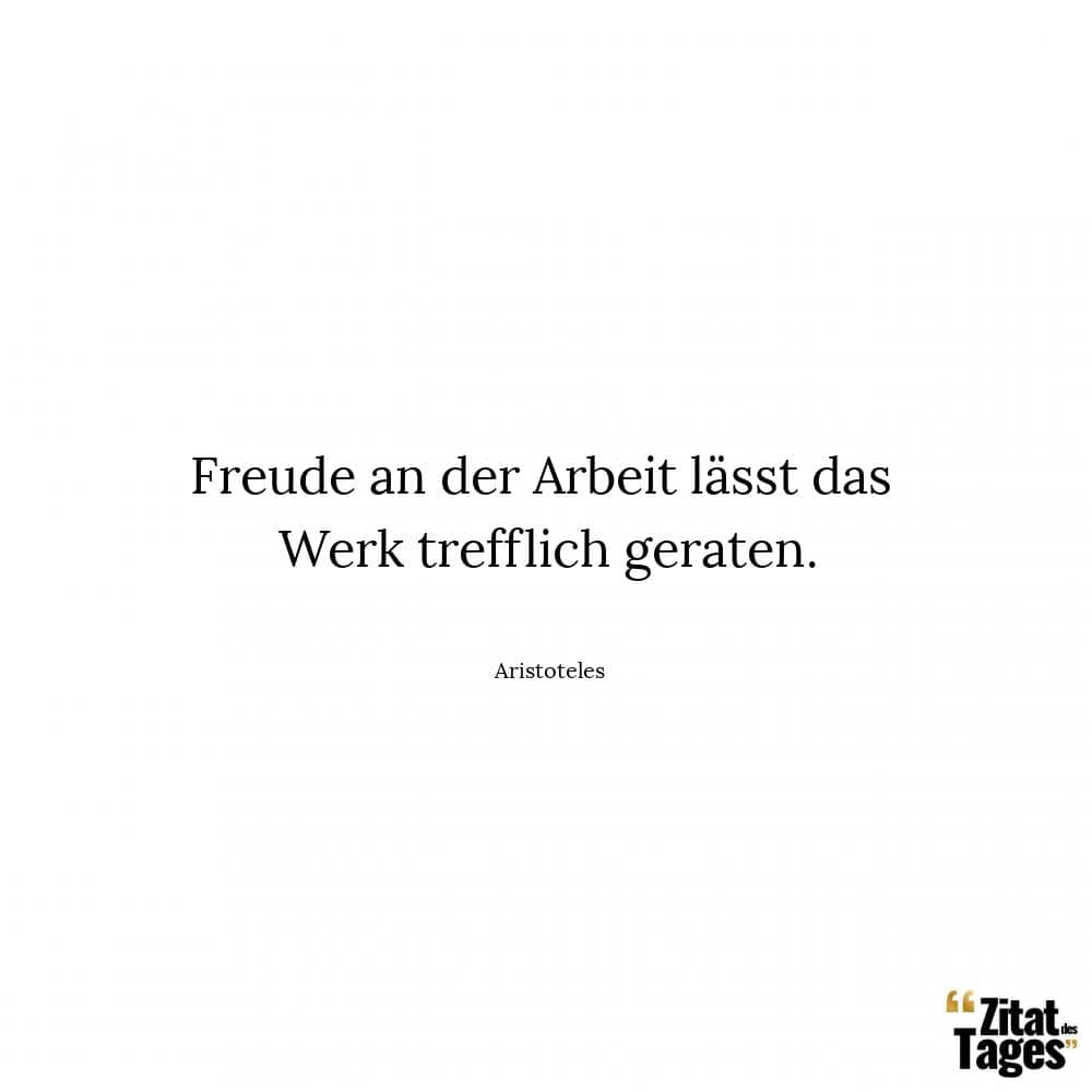 Freude an der Arbeit lässt das Werk trefflich geraten. - Aristoteles