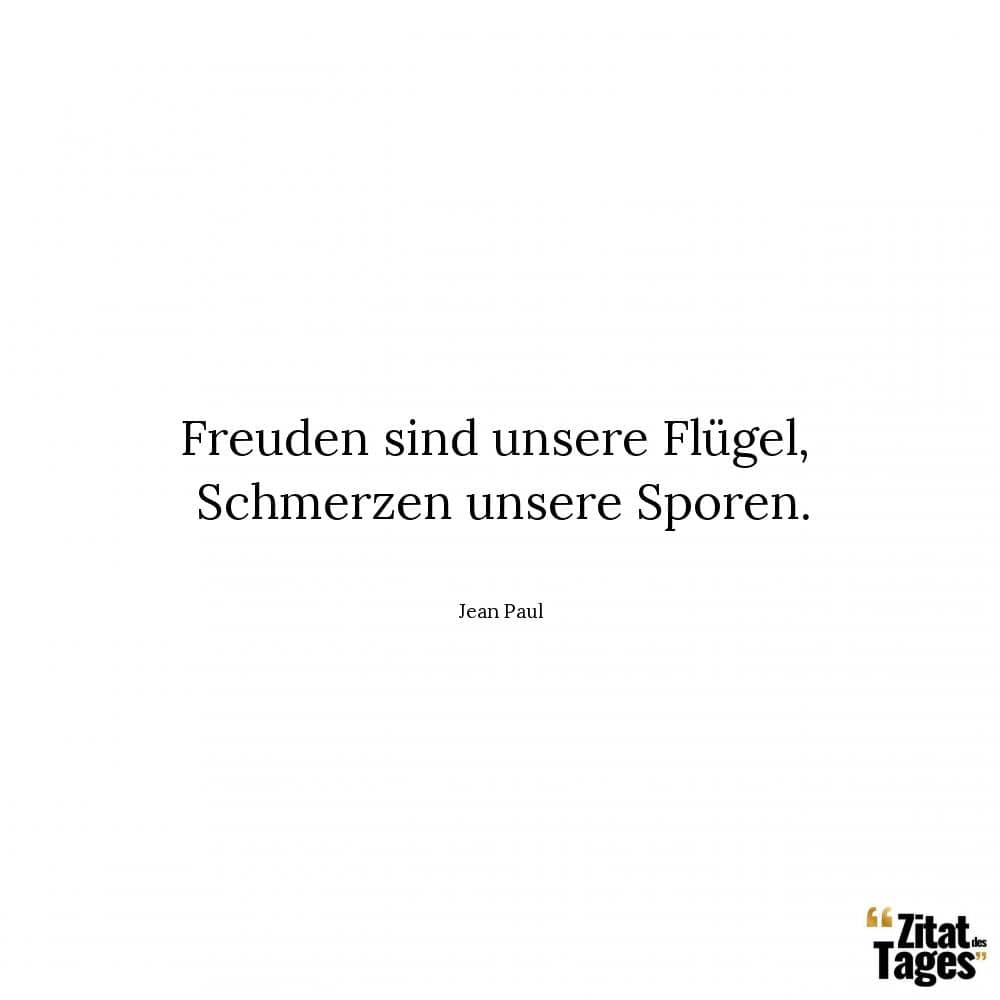 Freuden sind unsere Flügel, Schmerzen unsere Sporen. - Jean Paul