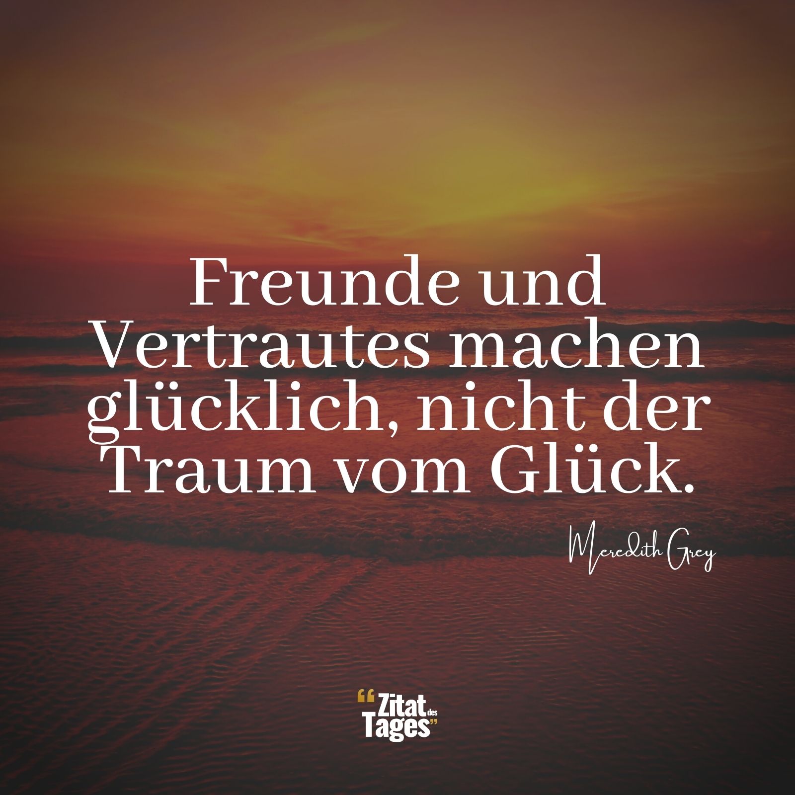 Freunde und Vertrautes machen glücklich, nicht der Traum vom Glück. - Meredith Grey