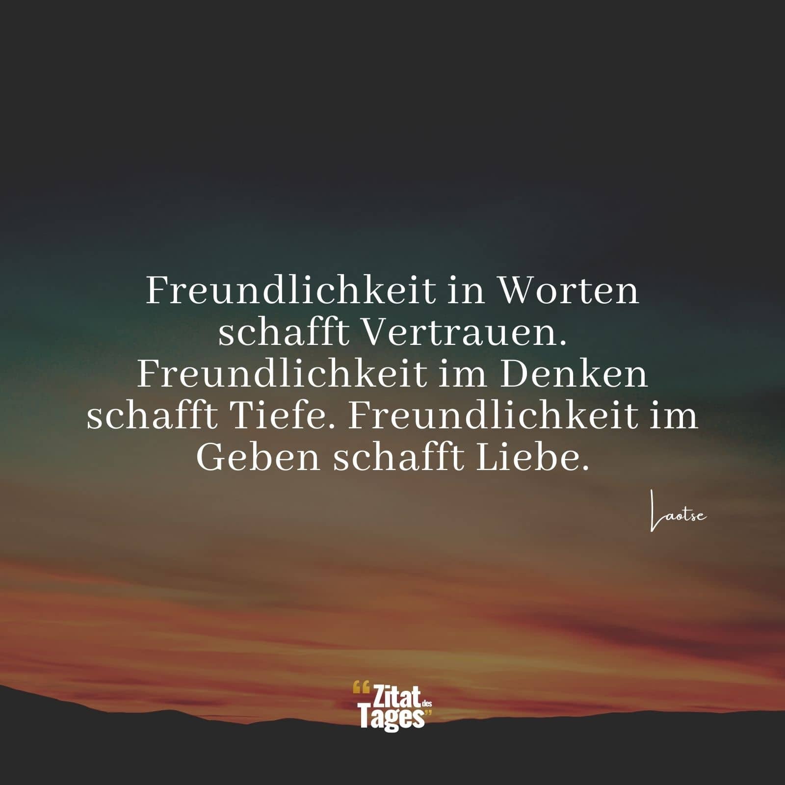 Freundlichkeit in Worten schafft Vertrauen. Freundlichkeit im Denken schafft Tiefe. Freundlichkeit im Geben schafft Liebe. - Laotse