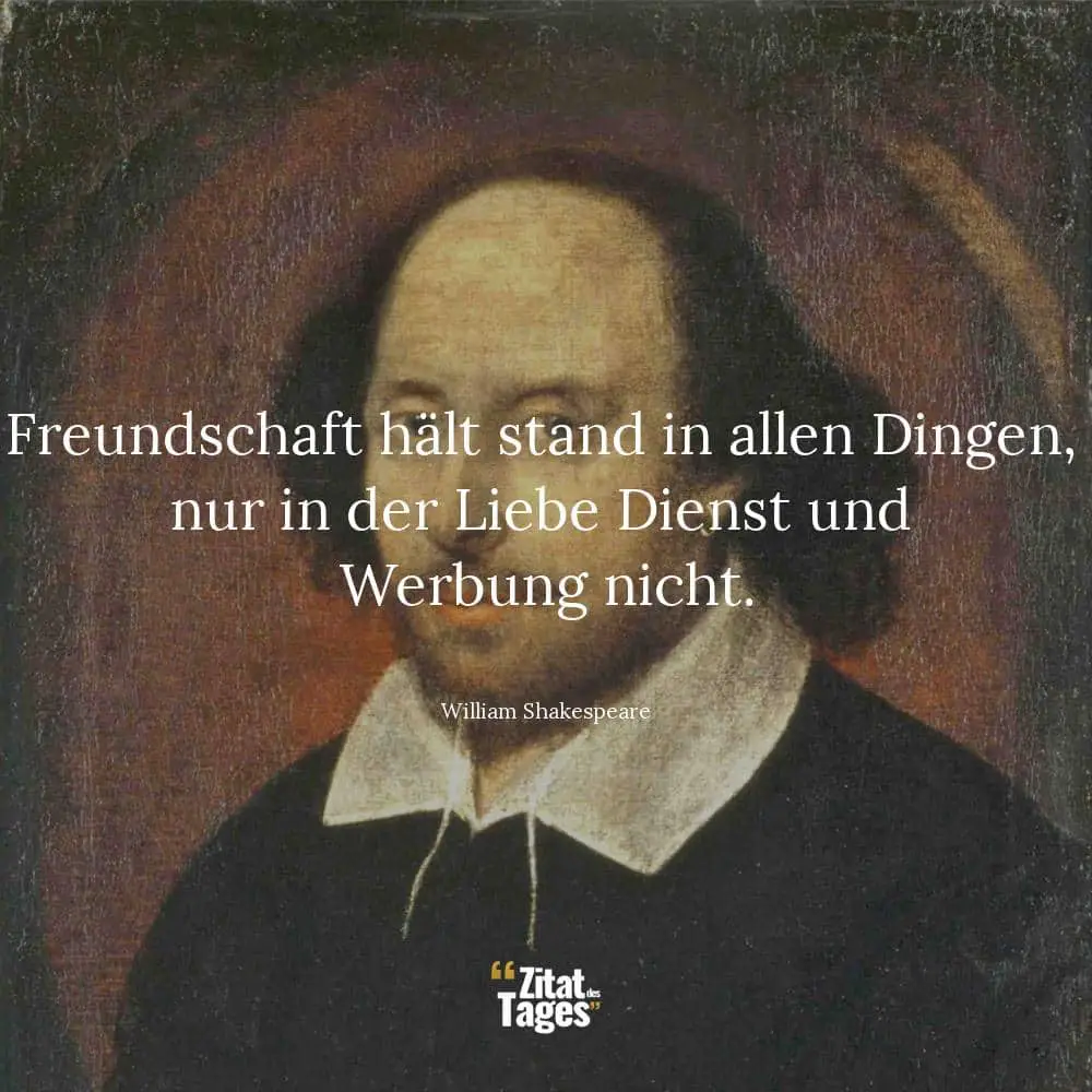 Freundschaft hält stand in allen Dingen, nur in der Liebe Dienst und Werbung nicht. - William Shakespeare