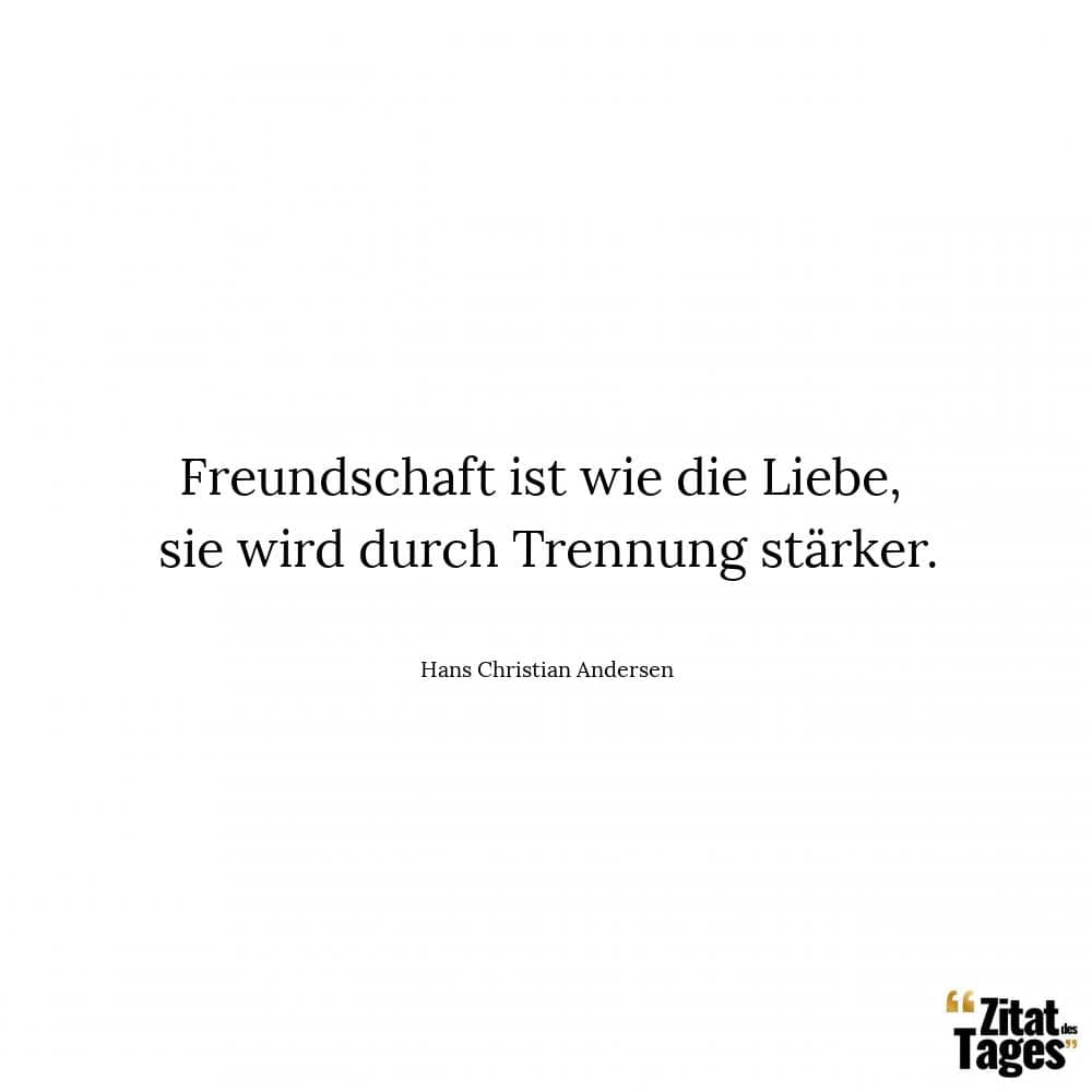 Freundschaft ist wie die Liebe, sie wird durch Trennung stärker. - Hans Christian Andersen