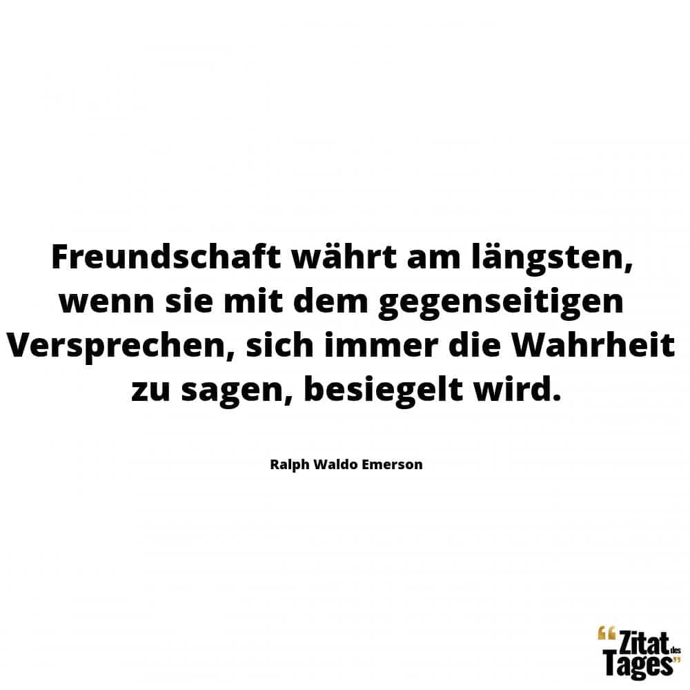 Freundschaft währt am längsten, wenn sie mit dem gegenseitigen Versprechen, sich immer die Wahrheit zu sagen, besiegelt wird. - Ralph Waldo Emerson