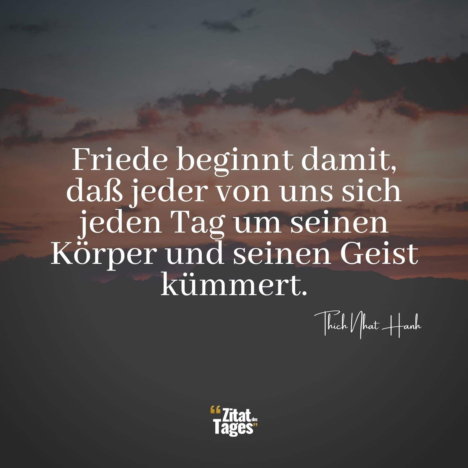 Friede beginnt damit, daß jeder von uns sich jeden Tag um seinen Körper und seinen Geist kümmert. - Thich Nhat Hanh