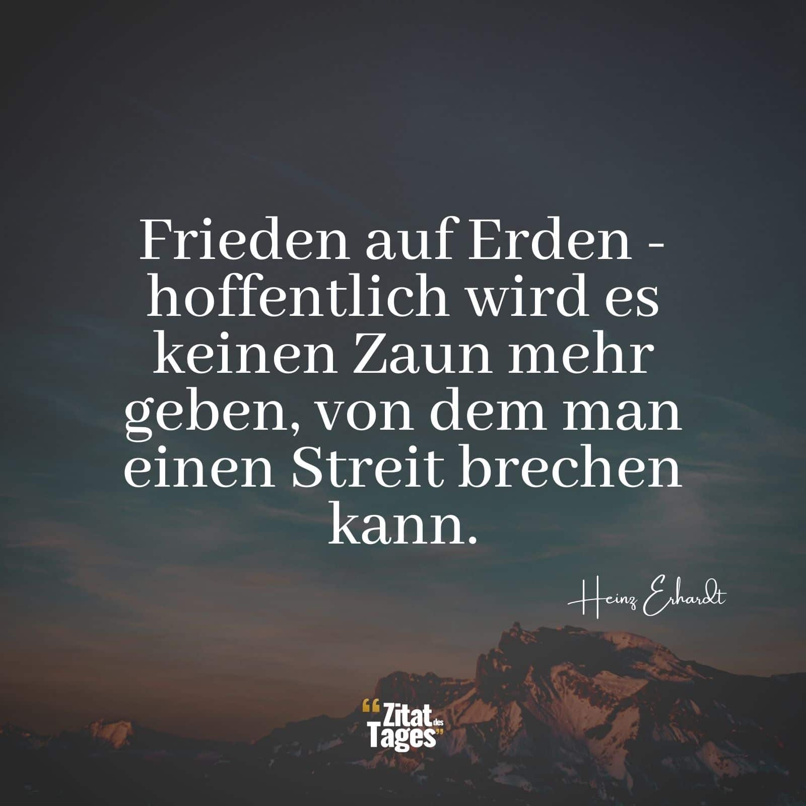 Frieden auf Erden - hoffentlich wird es keinen Zaun mehr geben, von dem man einen Streit brechen kann. - Heinz Erhardt