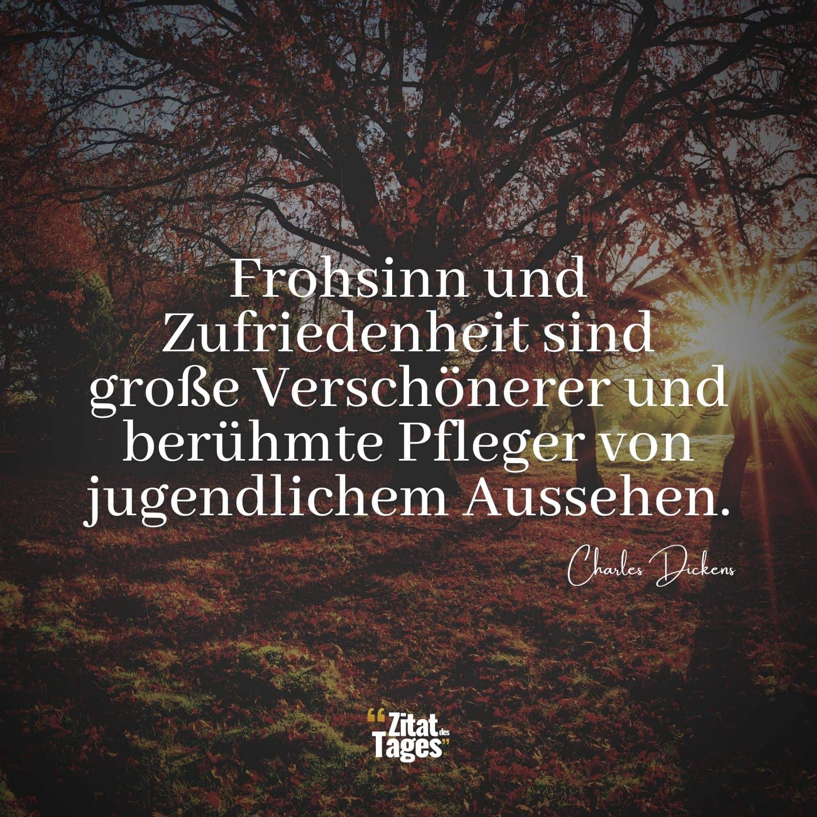 Frohsinn und Zufriedenheit sind große Verschönerer und berühmte Pfleger von jugendlichem Aussehen. - Charles Dickens