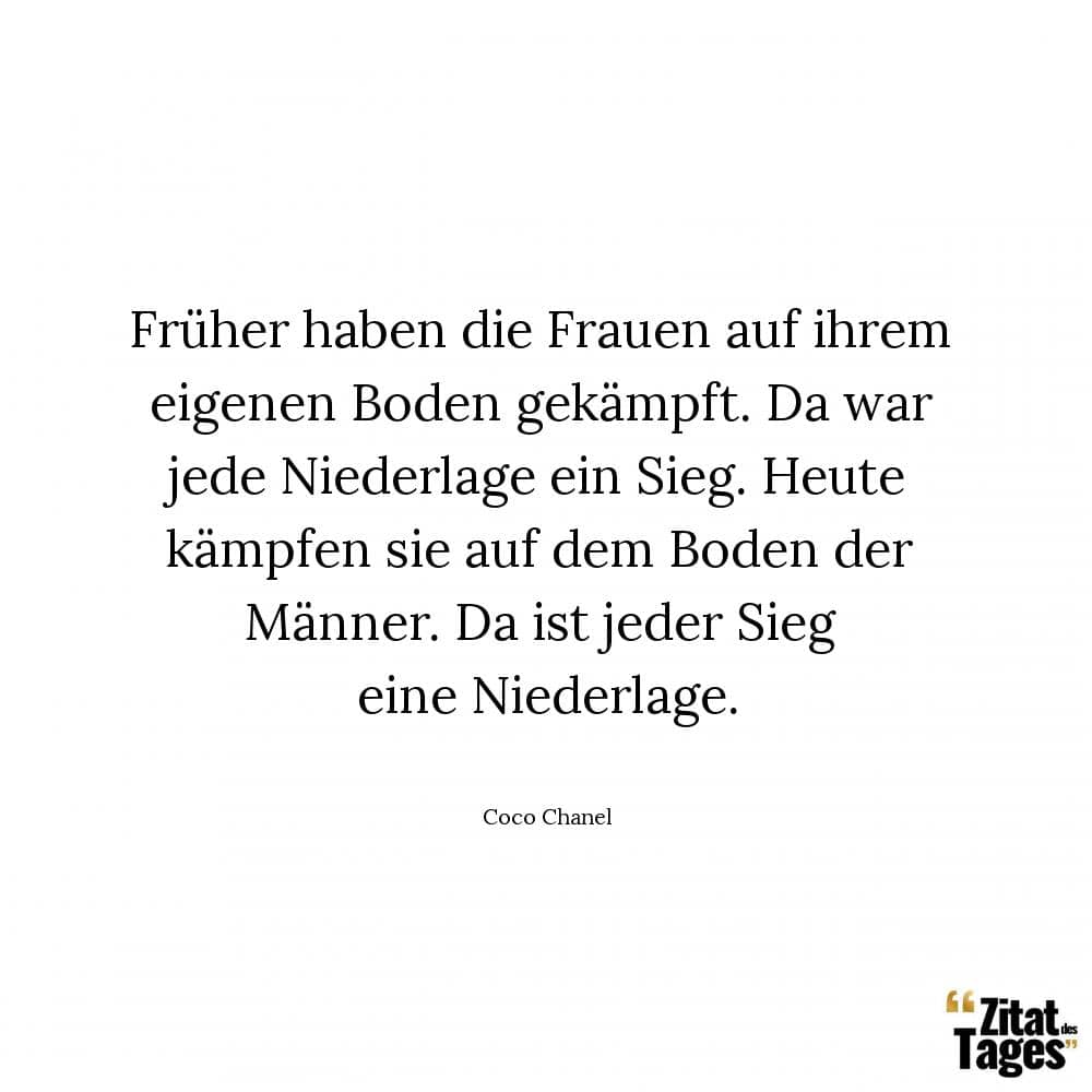 Früher haben die Frauen auf ihrem eigenen Boden gekämpft. Da war jede Niederlage ein Sieg. Heute kämpfen sie auf dem Boden der Männer. Da ist jeder Sieg eine Niederlage. - Coco Chanel