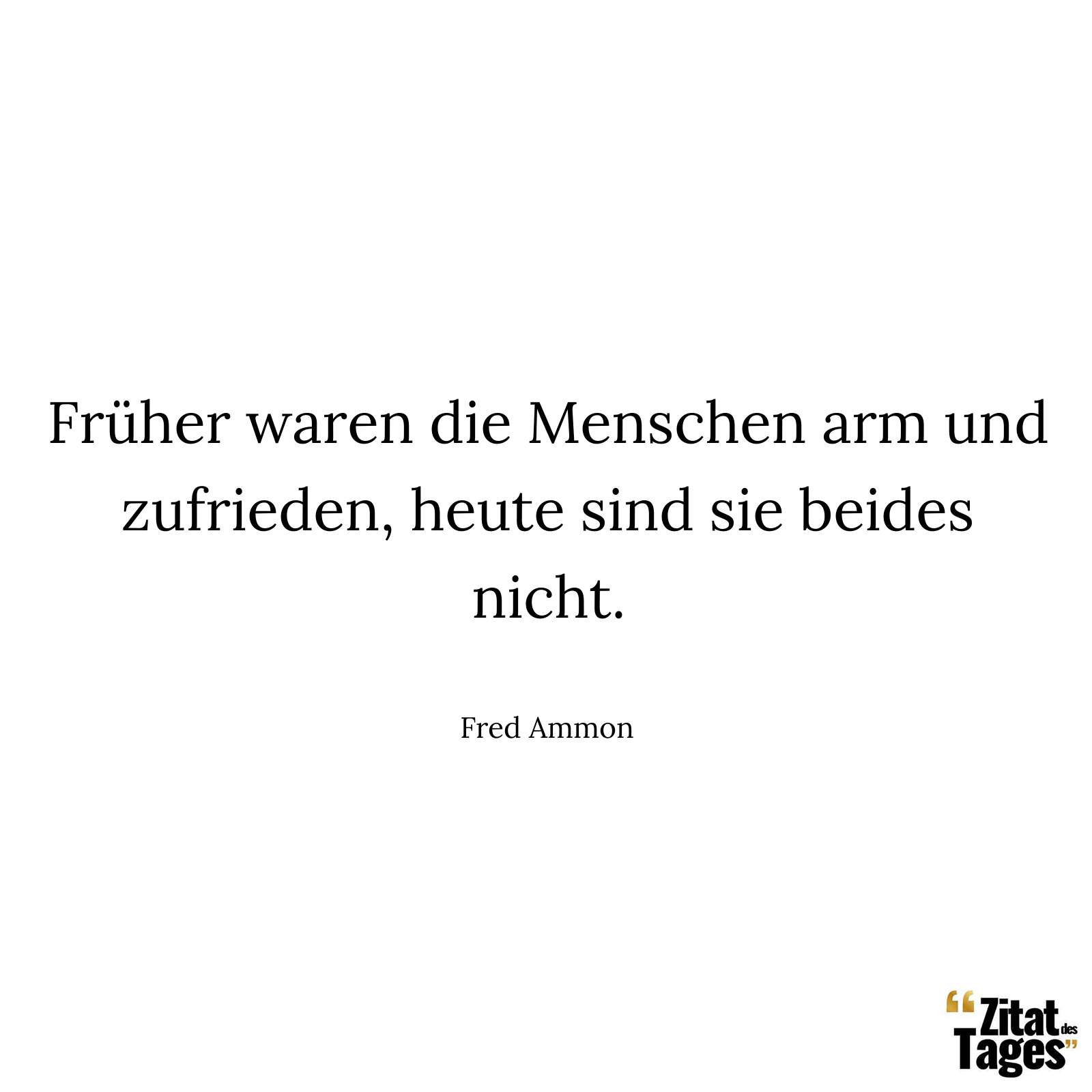 Früher waren die Menschen arm und zufrieden, heute sind sie beides nicht. - Fred Ammon