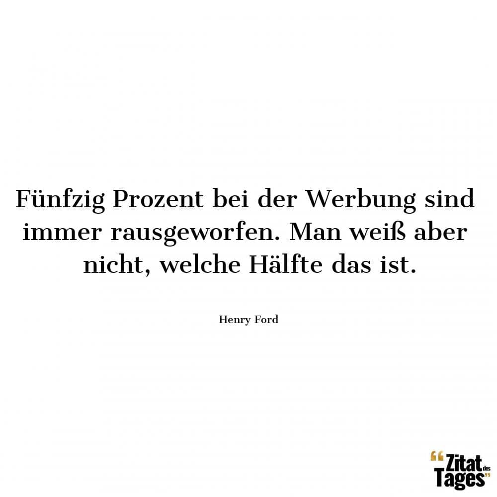 Fünfzig Prozent bei der Werbung sind immer rausgeworfen. Man weiß aber nicht, welche Hälfte das ist. - Henry Ford