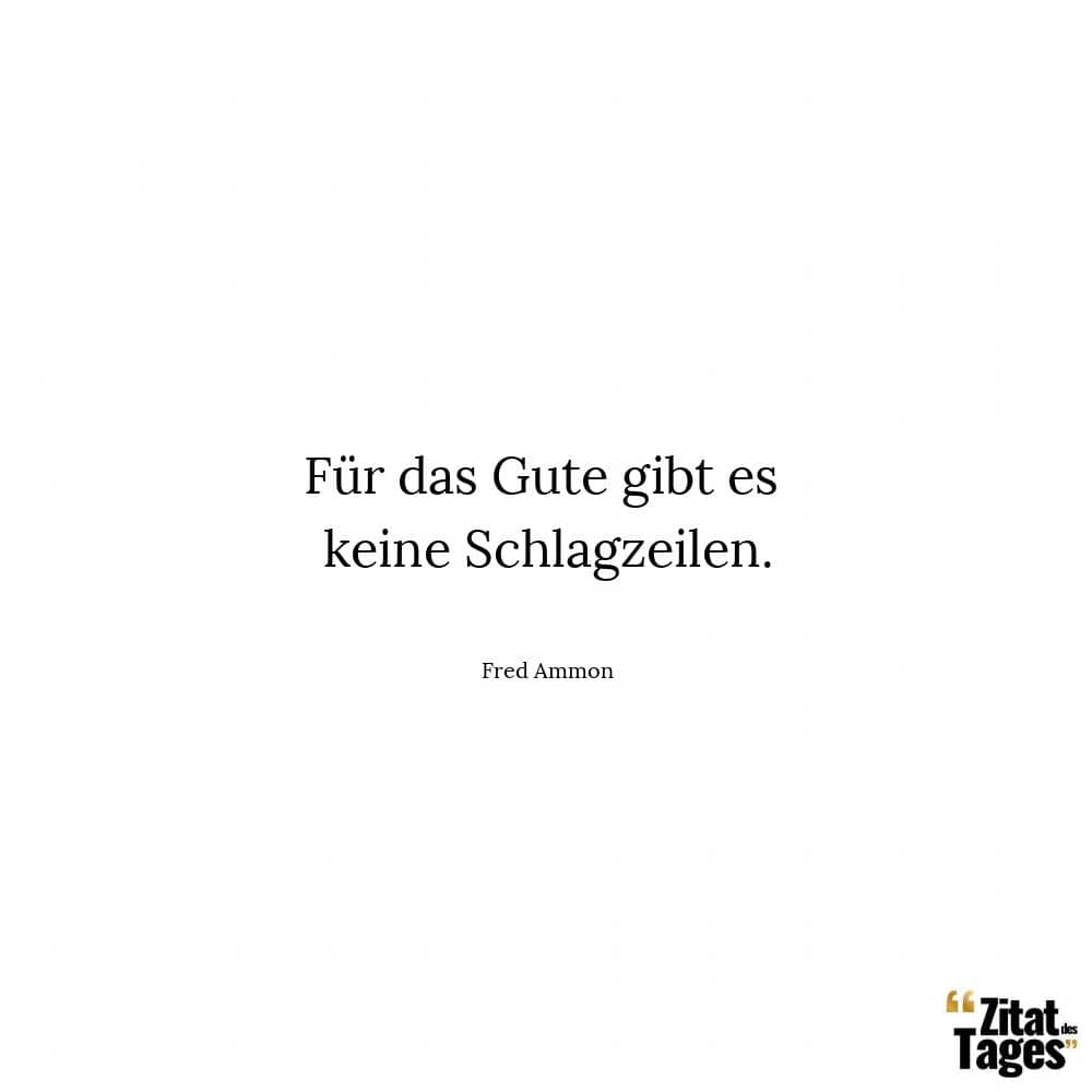 Für das Gute gibt es keine Schlagzeilen. - Fred Ammon