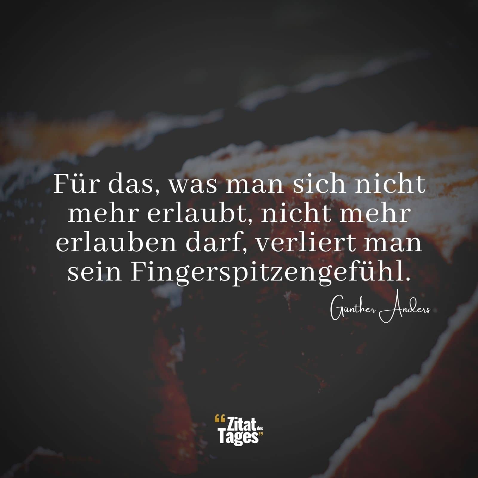 Für das, was man sich nicht mehr erlaubt, nicht mehr erlauben darf, verliert man sein Fingerspitzengefühl. - Günther Anders