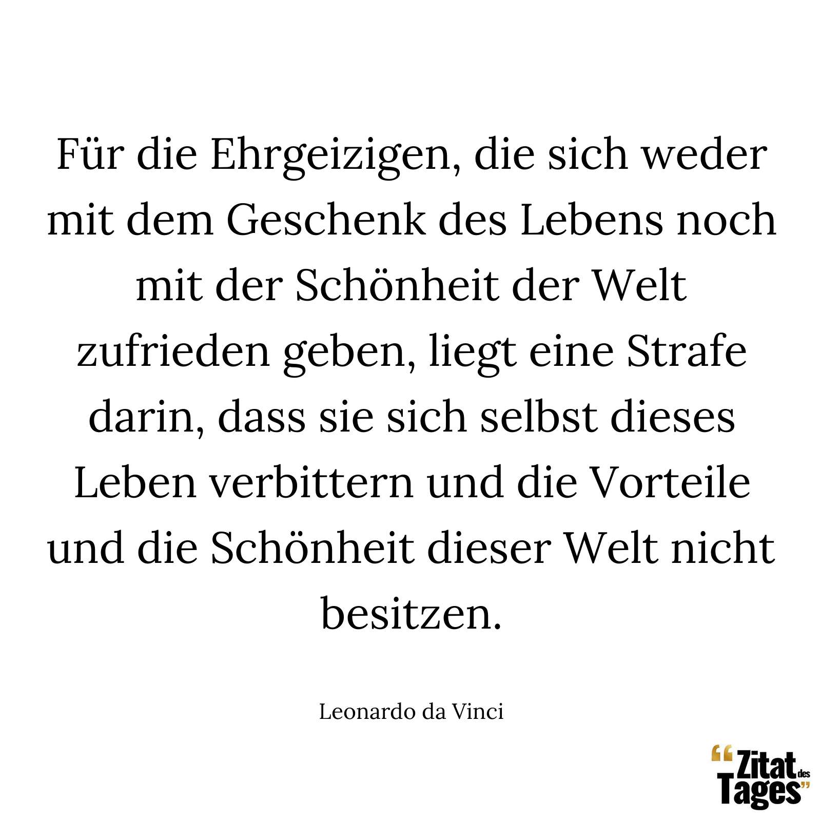 Für die Ehrgeizigen, die sich weder mit dem Geschenk des Lebens noch mit der Schönheit der Welt zufrieden geben, liegt eine Strafe darin, dass sie sich selbst dieses Leben verbittern und die Vorteile und die Schönheit dieser Welt nicht besitzen. - Leonardo da Vinci