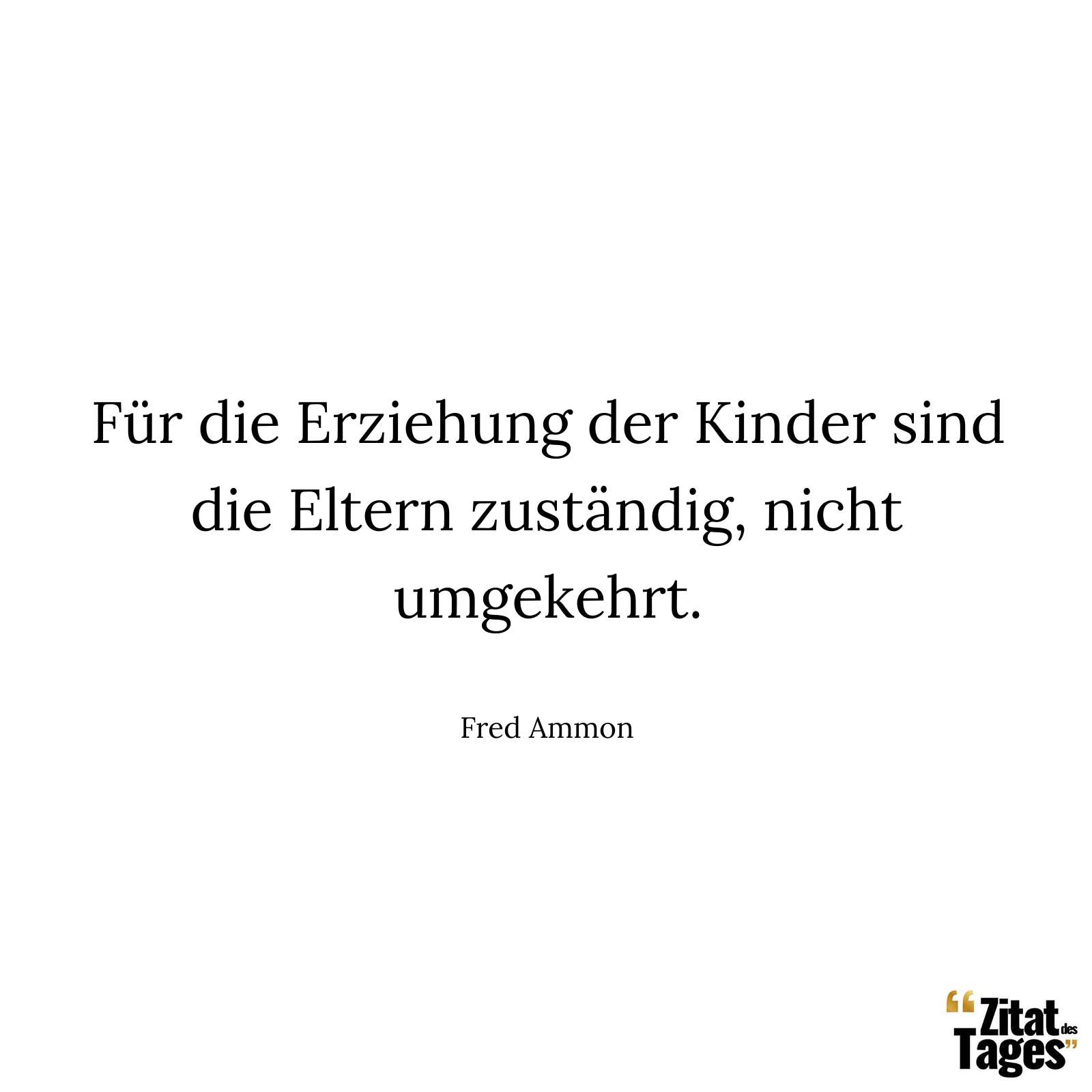 Für die Erziehung der Kinder sind die Eltern zuständig, nicht umgekehrt. - Fred Ammon