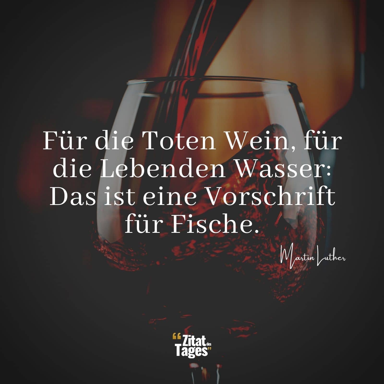 Für die Toten Wein, für die Lebenden Wasser: Das ist eine Vorschrift für Fische. - Martin Luther