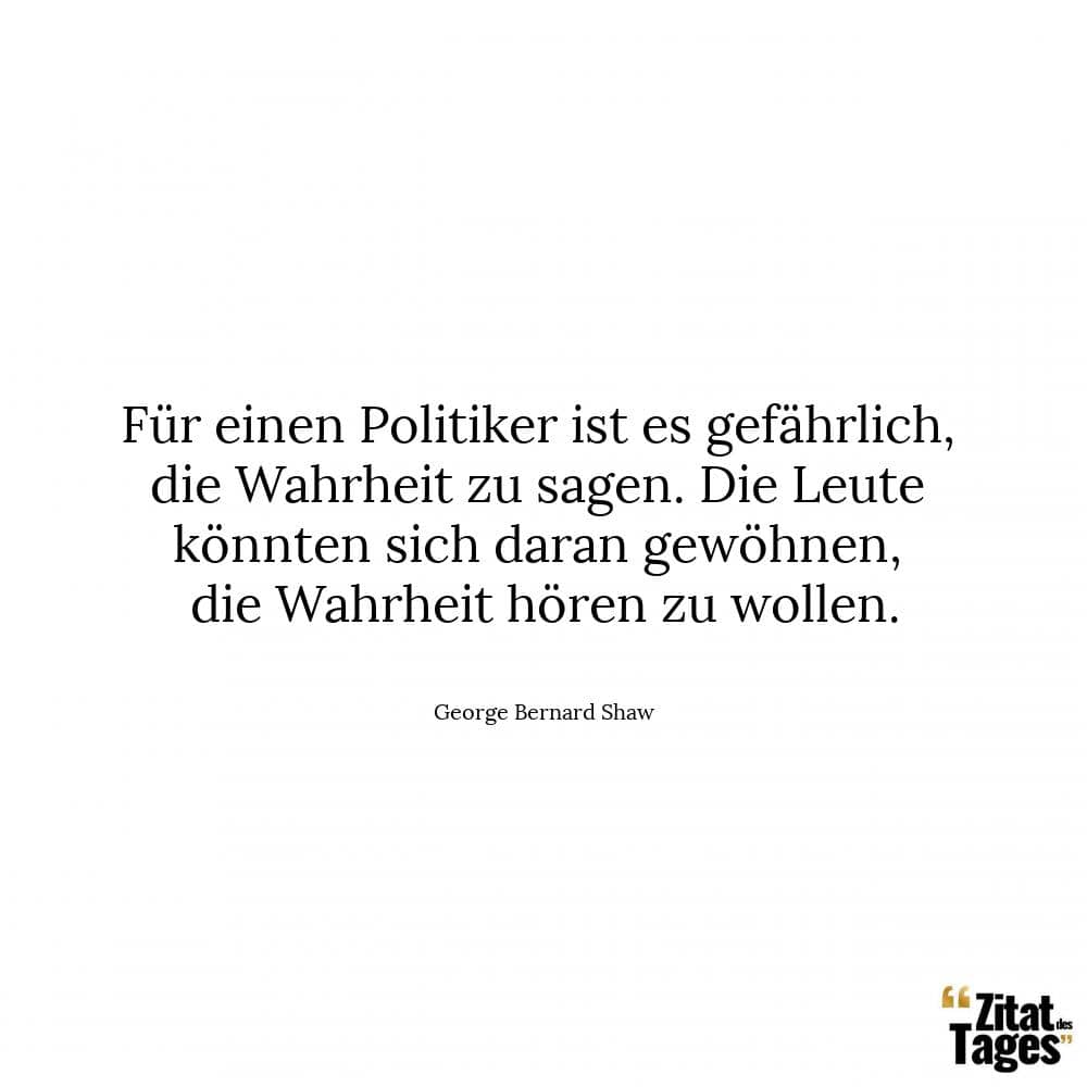 Für einen Politiker ist es gefährlich, die Wahrheit zu sagen. Die Leute könnten sich daran gewöhnen, die Wahrheit hören zu wollen. - George Bernard Shaw