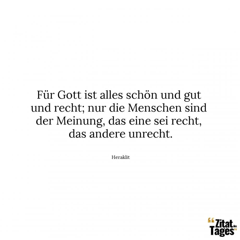 Für Gott ist alles schön und gut und recht; nur die Menschen sind der Meinung, das eine sei recht, das andere unrecht. - Heraklit