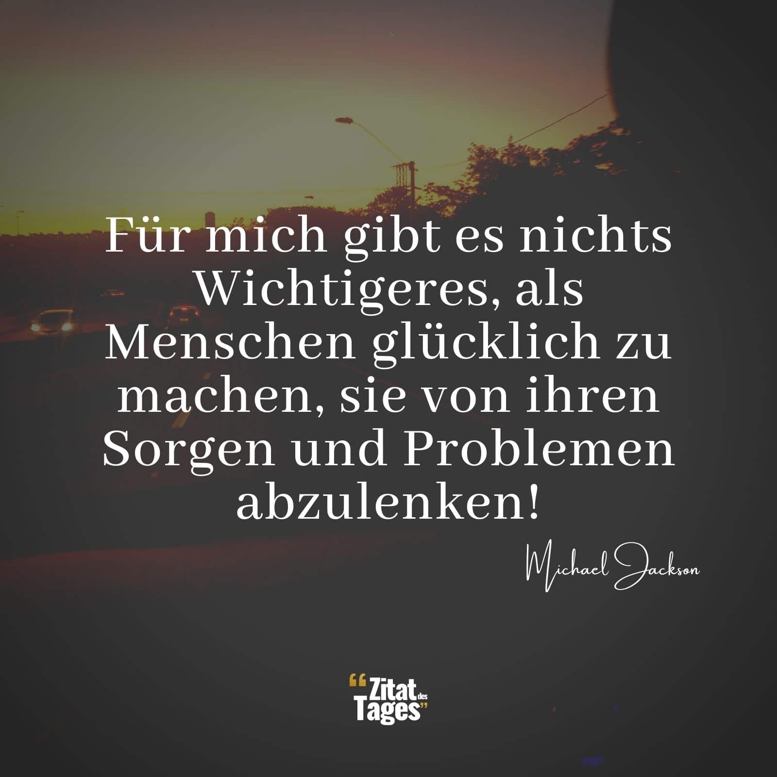 Für mich gibt es nichts Wichtigeres, als Menschen glücklich zu machen, sie von ihren Sorgen und Problemen abzulenken! - Michael Jackson