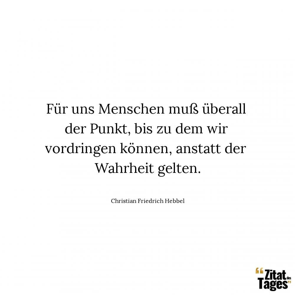 Für uns Menschen muß überall der Punkt, bis zu dem wir vordringen können, anstatt der Wahrheit gelten. - Christian Friedrich Hebbel