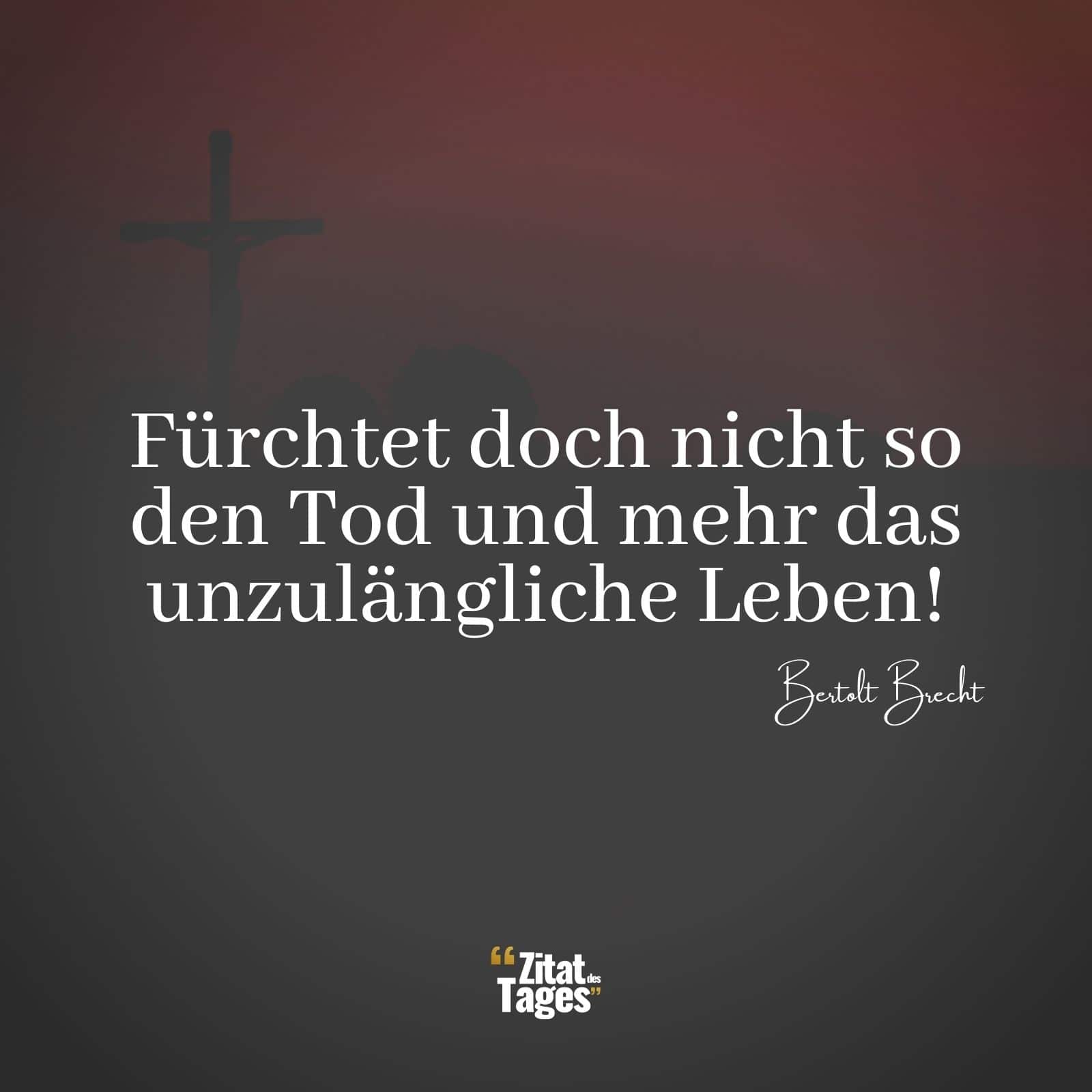 Fürchtet doch nicht so den Tod und mehr das unzulängliche Leben! - Bertolt Brecht