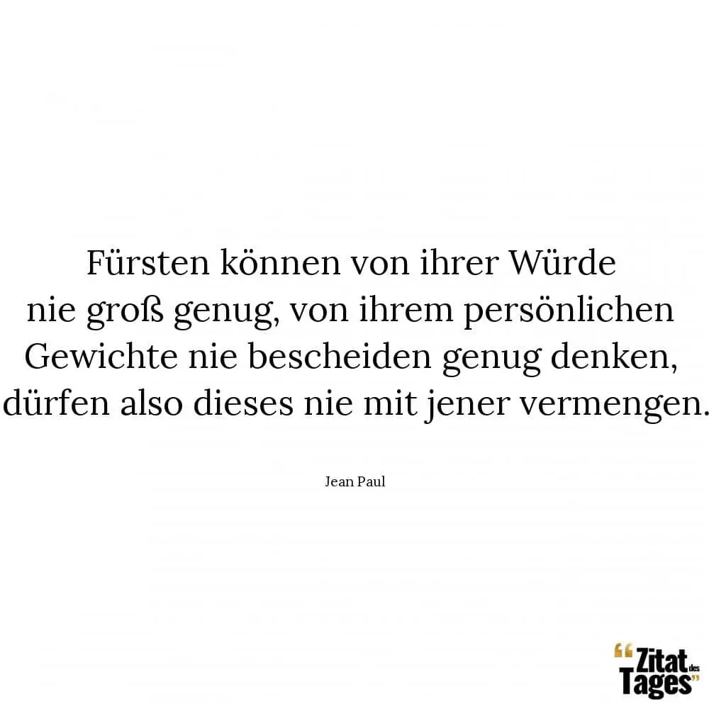 Fürsten können von ihrer Würde nie groß genug, von ihrem persönlichen Gewichte nie bescheiden genug denken, dürfen also dieses nie mit jener vermengen. - Jean Paul