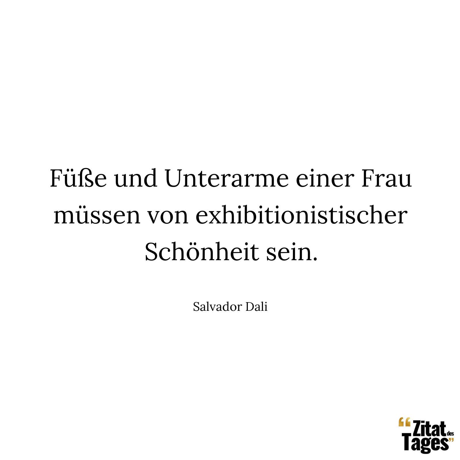 Füße und Unterarme einer Frau müssen von exhibitionistischer Schönheit sein. - Salvador Dali