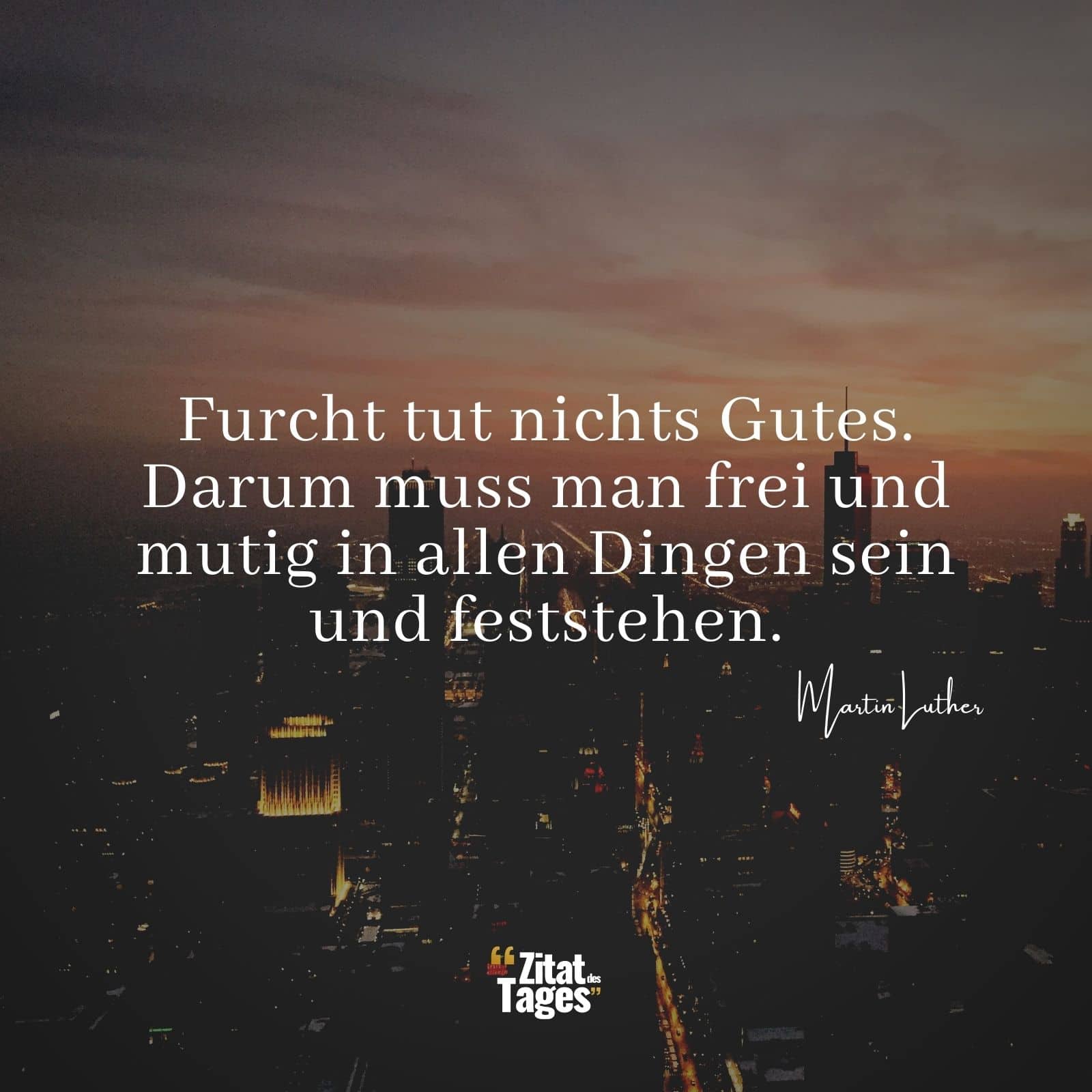 Furcht tut nichts Gutes. Darum muss man frei und mutig in allen Dingen sein und feststehen. - Martin Luther