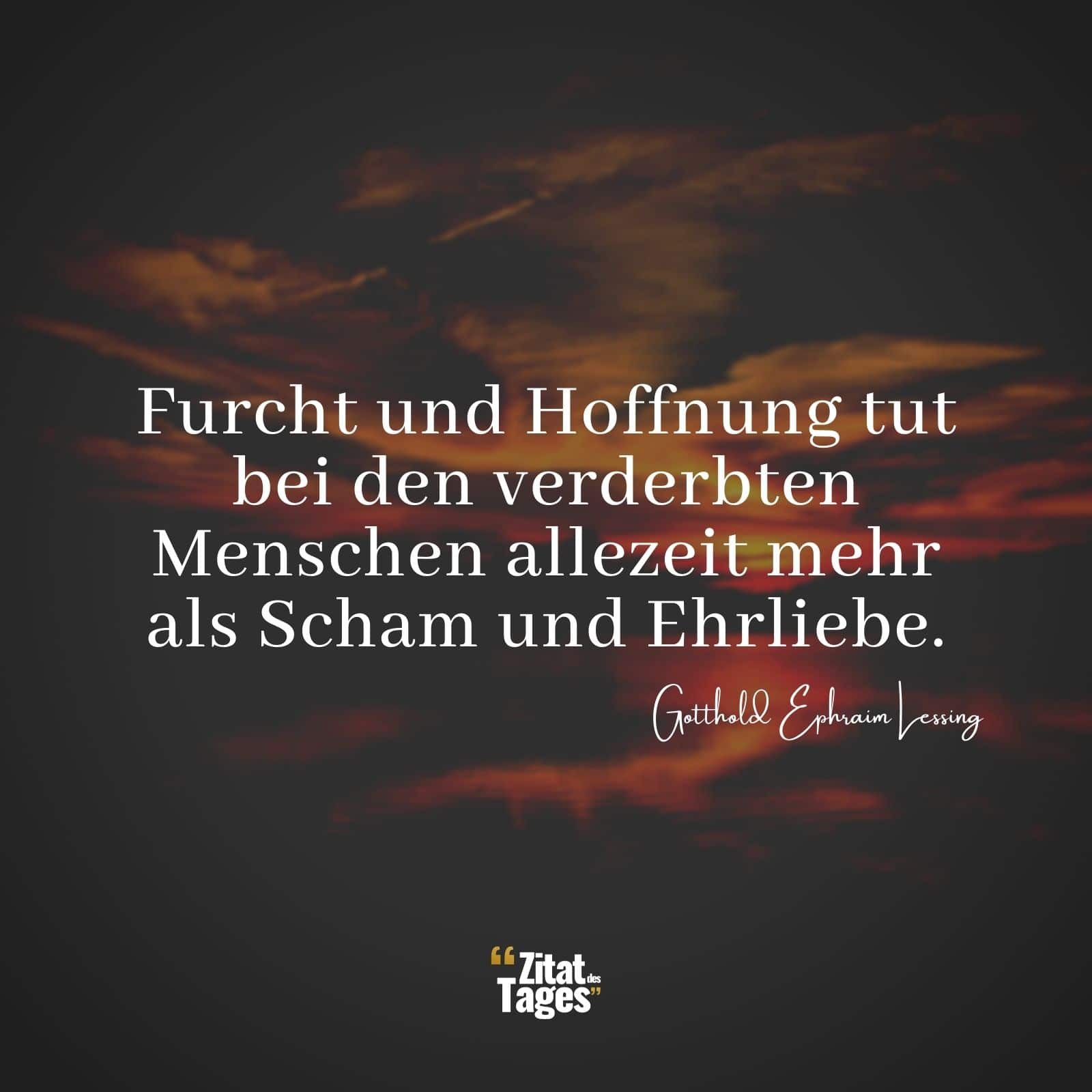 Furcht und Hoffnung tut bei den verderbten Menschen allezeit mehr als Scham und Ehrliebe. - Gotthold Ephraim Lessing