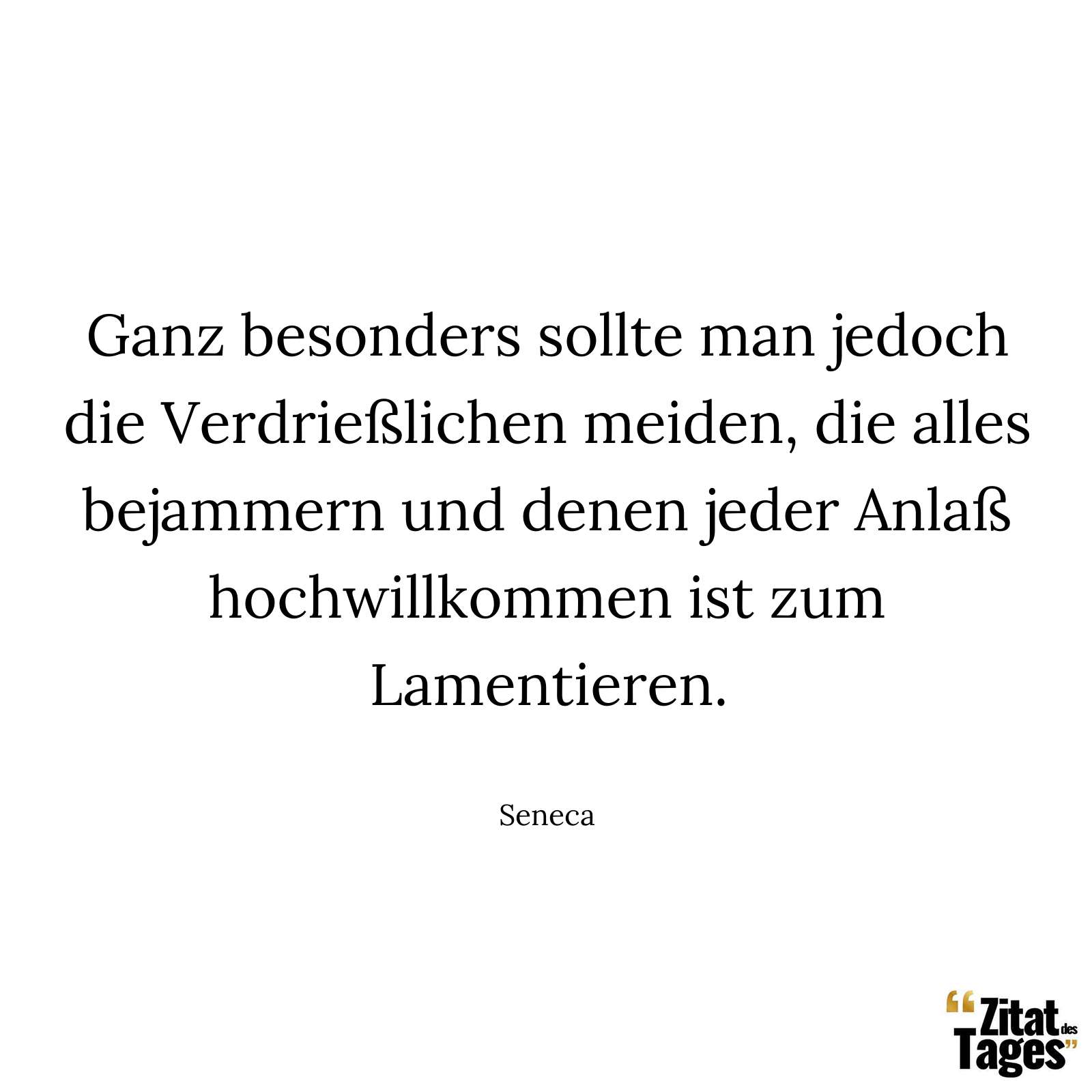 Ganz besonders sollte man jedoch die Verdrießlichen meiden, die alles bejammern und denen jeder Anlaß hochwillkommen ist zum Lamentieren. - Seneca